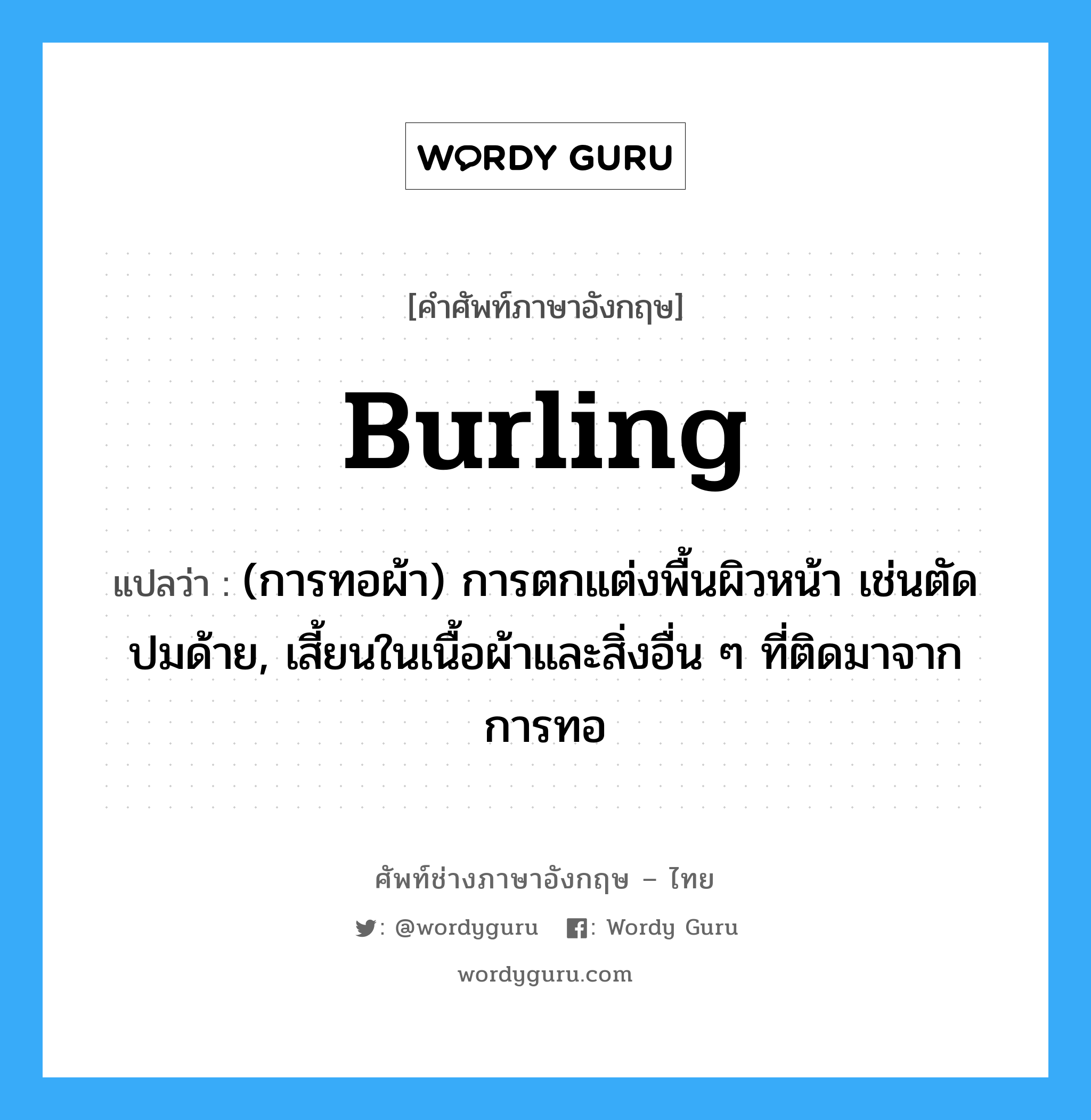 burling แปลว่า?, คำศัพท์ช่างภาษาอังกฤษ - ไทย burling คำศัพท์ภาษาอังกฤษ burling แปลว่า (การทอผ้า) การตกแต่งพื้นผิวหน้า เช่นตัดปมด้าย, เสี้ยนในเนื้อผ้าและสิ่งอื่น ๆ ที่ติดมาจากการทอ