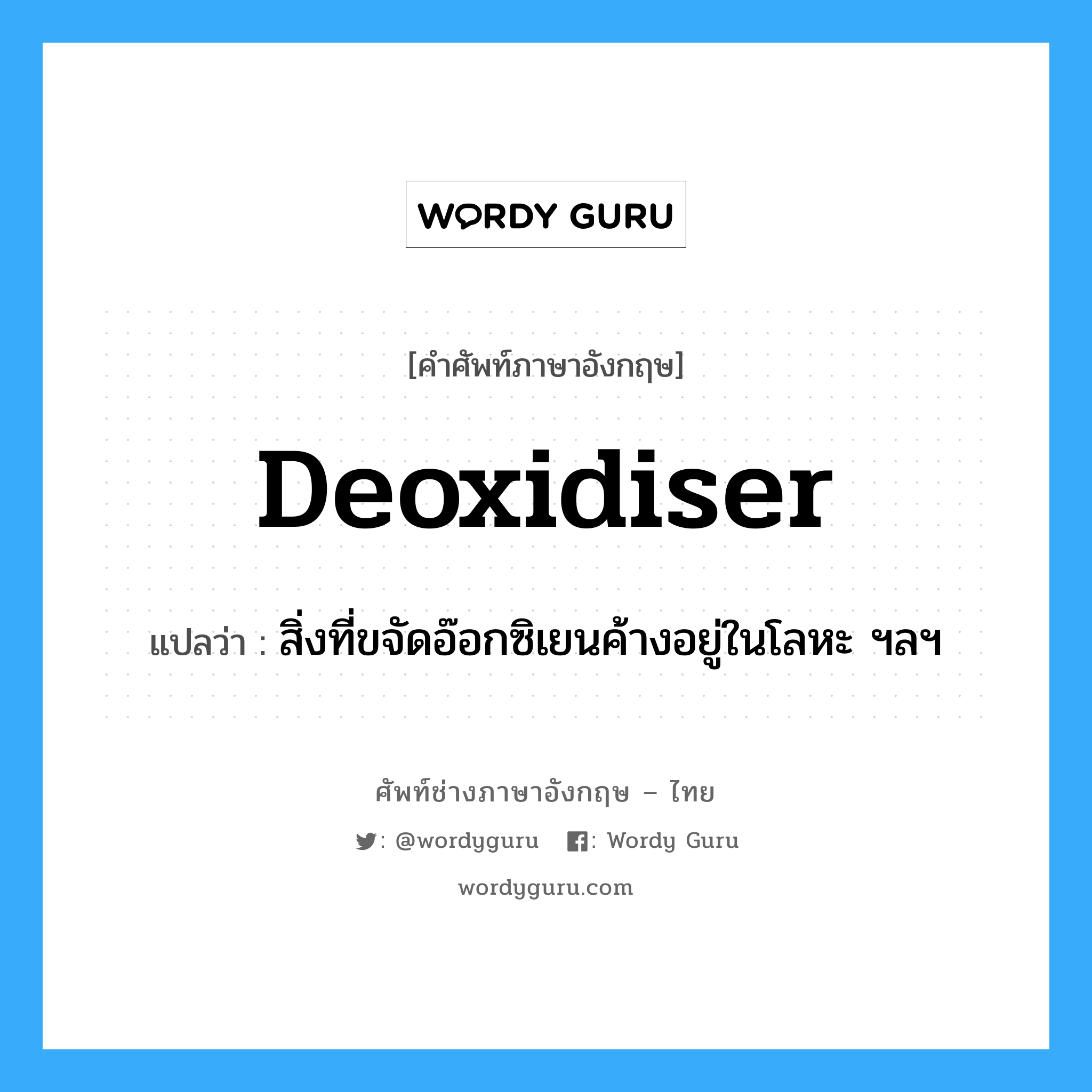 deoxidiser แปลว่า?, คำศัพท์ช่างภาษาอังกฤษ - ไทย deoxidiser คำศัพท์ภาษาอังกฤษ deoxidiser แปลว่า สิ่งที่ขจัดอ๊อกซิเยนค้างอยู่ในโลหะ ฯลฯ
