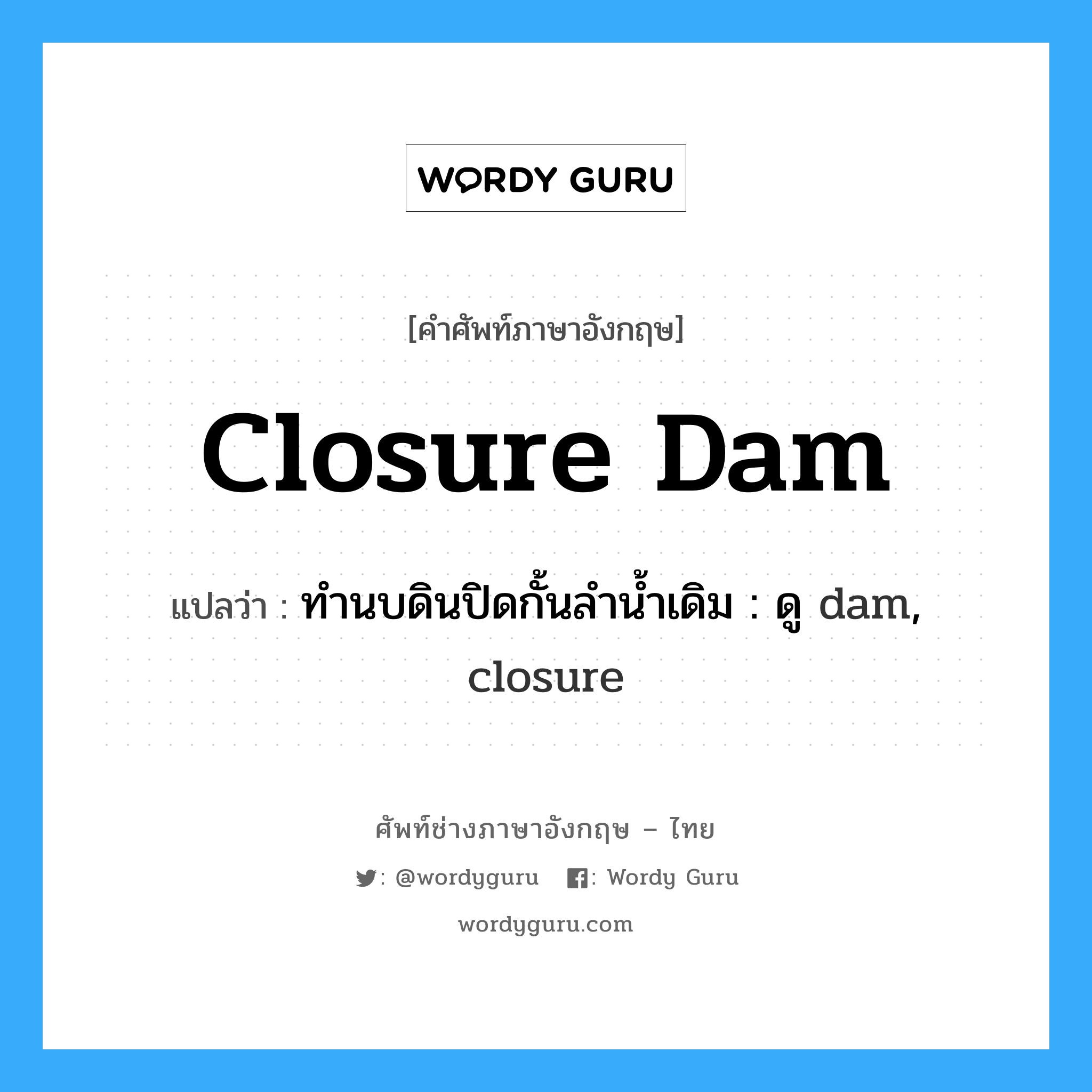 closure dam แปลว่า?, คำศัพท์ช่างภาษาอังกฤษ - ไทย closure dam คำศัพท์ภาษาอังกฤษ closure dam แปลว่า ทำนบดินปิดกั้นลำน้ำเดิม : ดู dam, closure