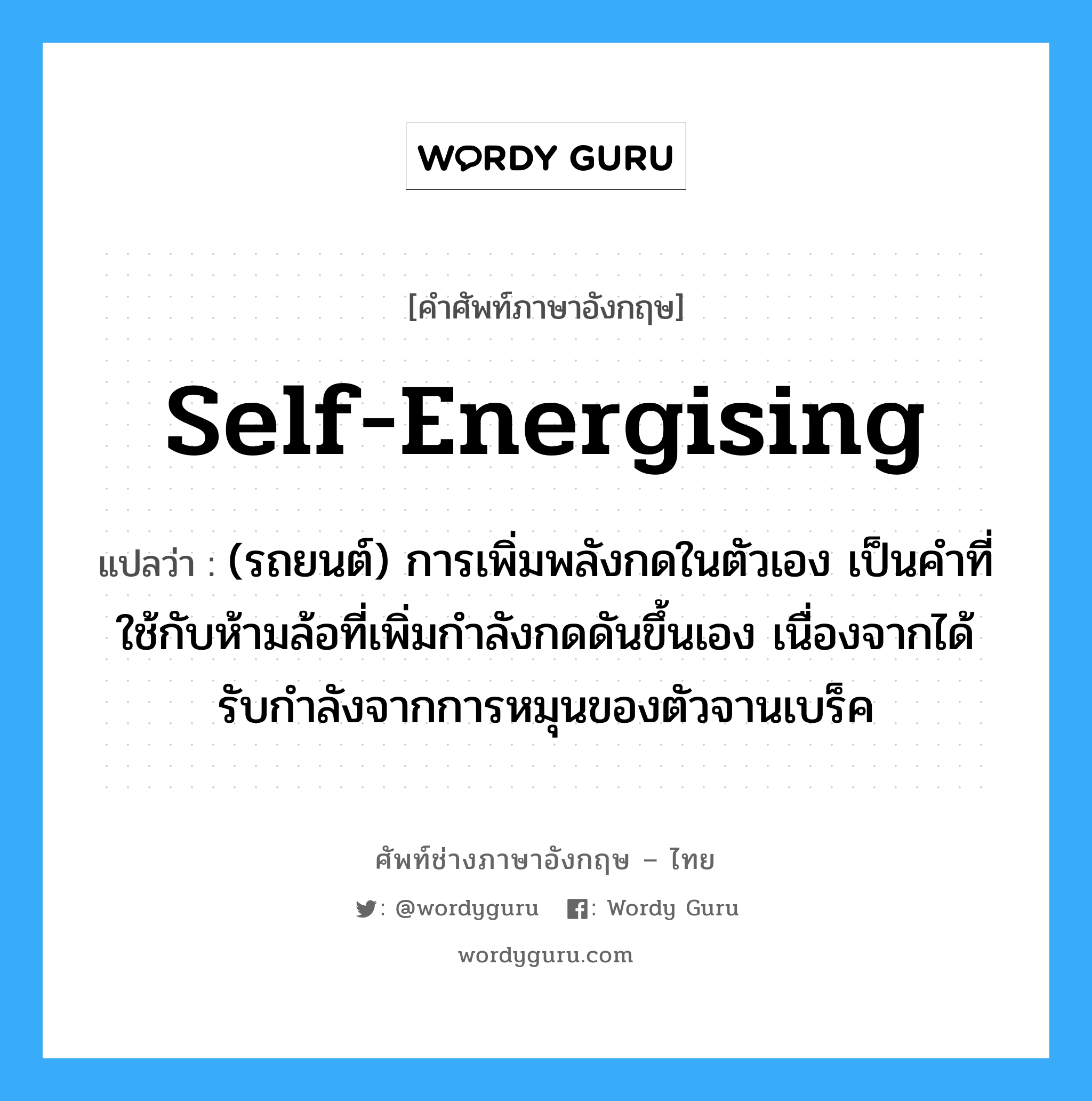 self-energising แปลว่า?, คำศัพท์ช่างภาษาอังกฤษ - ไทย self-energising คำศัพท์ภาษาอังกฤษ self-energising แปลว่า (รถยนต์) การเพิ่มพลังกดในตัวเอง เป็นคำที่ใช้กับห้ามล้อที่เพิ่มกำลังกดดันขึ้นเอง เนื่องจากได้รับกำลังจากการหมุนของตัวจานเบร็ค