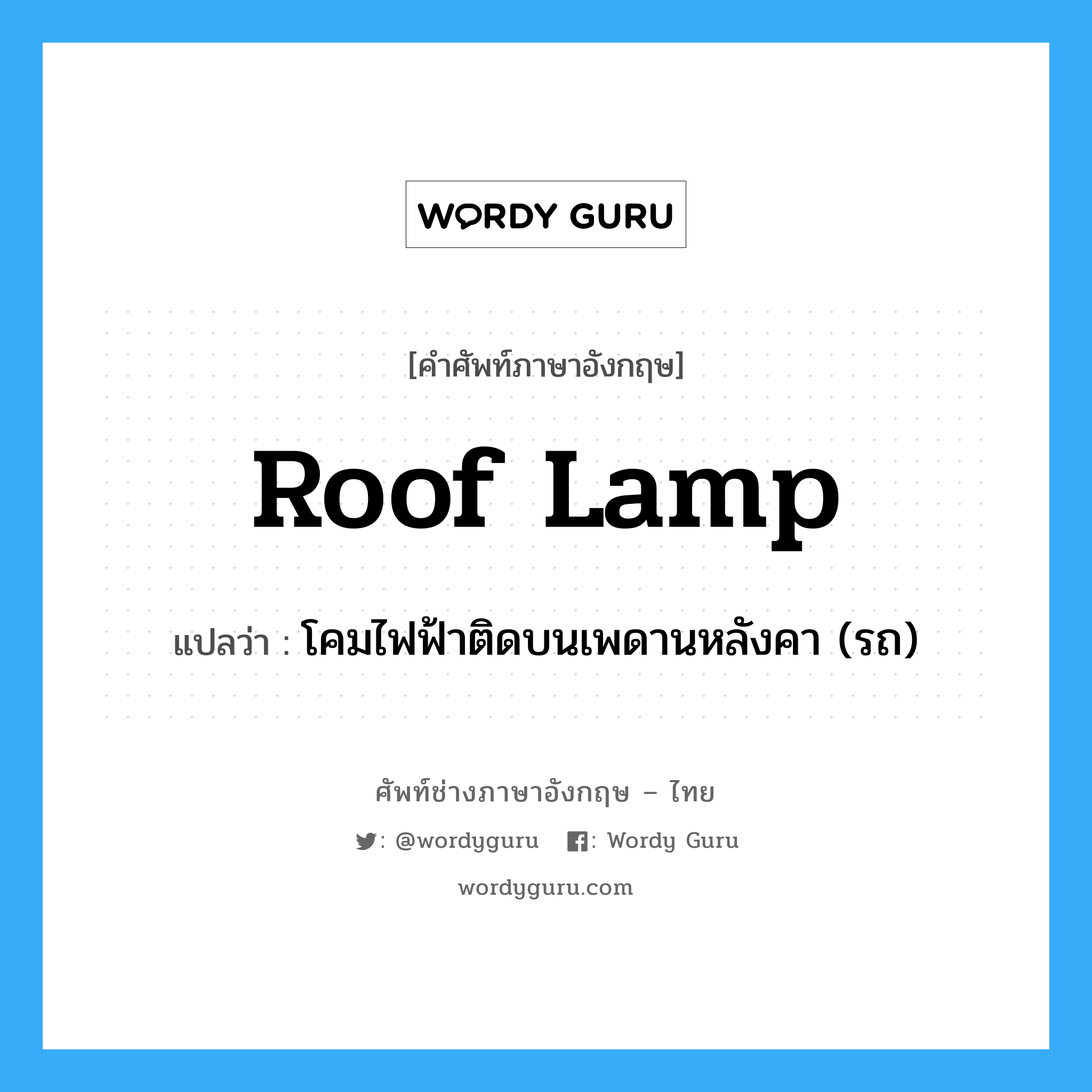 roof lamp แปลว่า?, คำศัพท์ช่างภาษาอังกฤษ - ไทย roof lamp คำศัพท์ภาษาอังกฤษ roof lamp แปลว่า โคมไฟฟ้าติดบนเพดานหลังคา (รถ)
