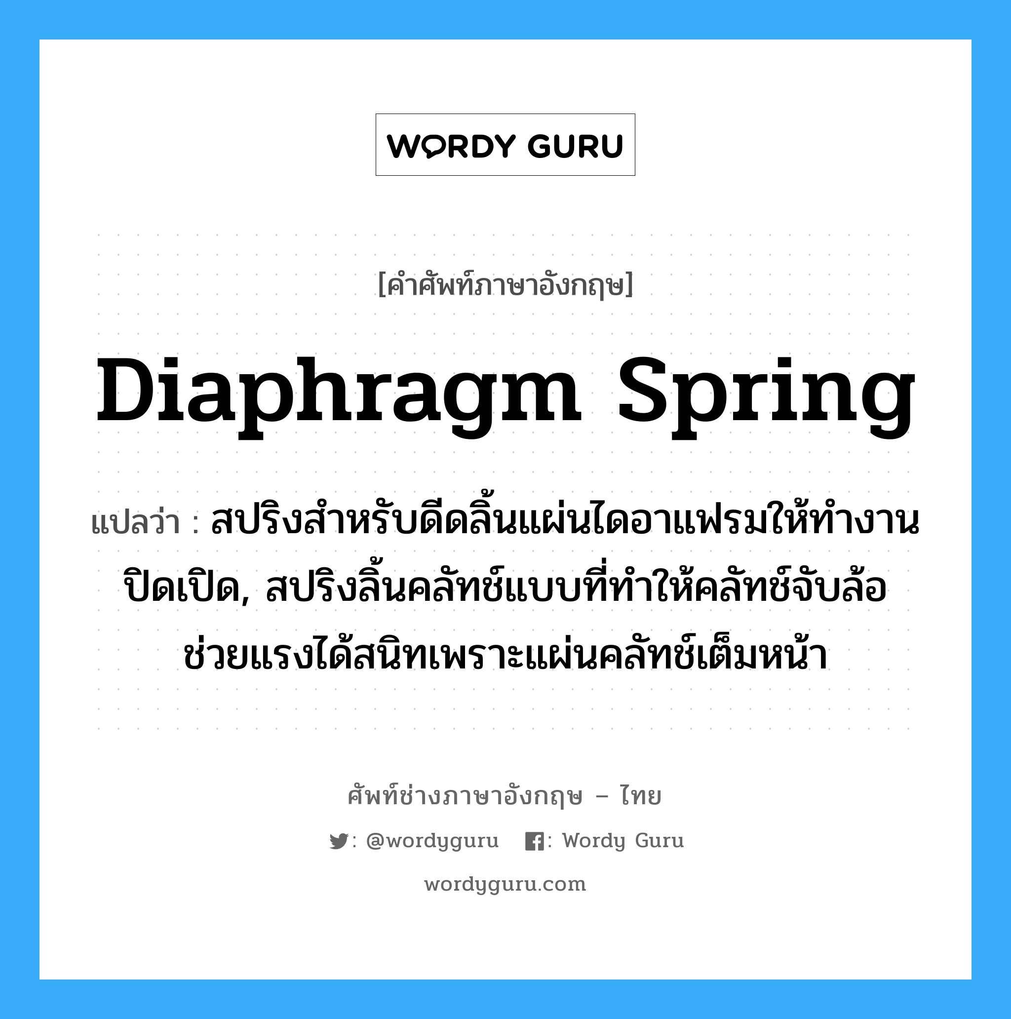 diaphragm spring แปลว่า?, คำศัพท์ช่างภาษาอังกฤษ - ไทย diaphragm spring คำศัพท์ภาษาอังกฤษ diaphragm spring แปลว่า สปริงสำหรับดีดลิ้นแผ่นไดอาแฟรมให้ทำงานปิดเปิด, สปริงลิ้นคลัทช์แบบที่ทำให้คลัทช์จับล้อ ช่วยแรงได้สนิทเพราะแผ่นคลัทช์เต็มหน้า
