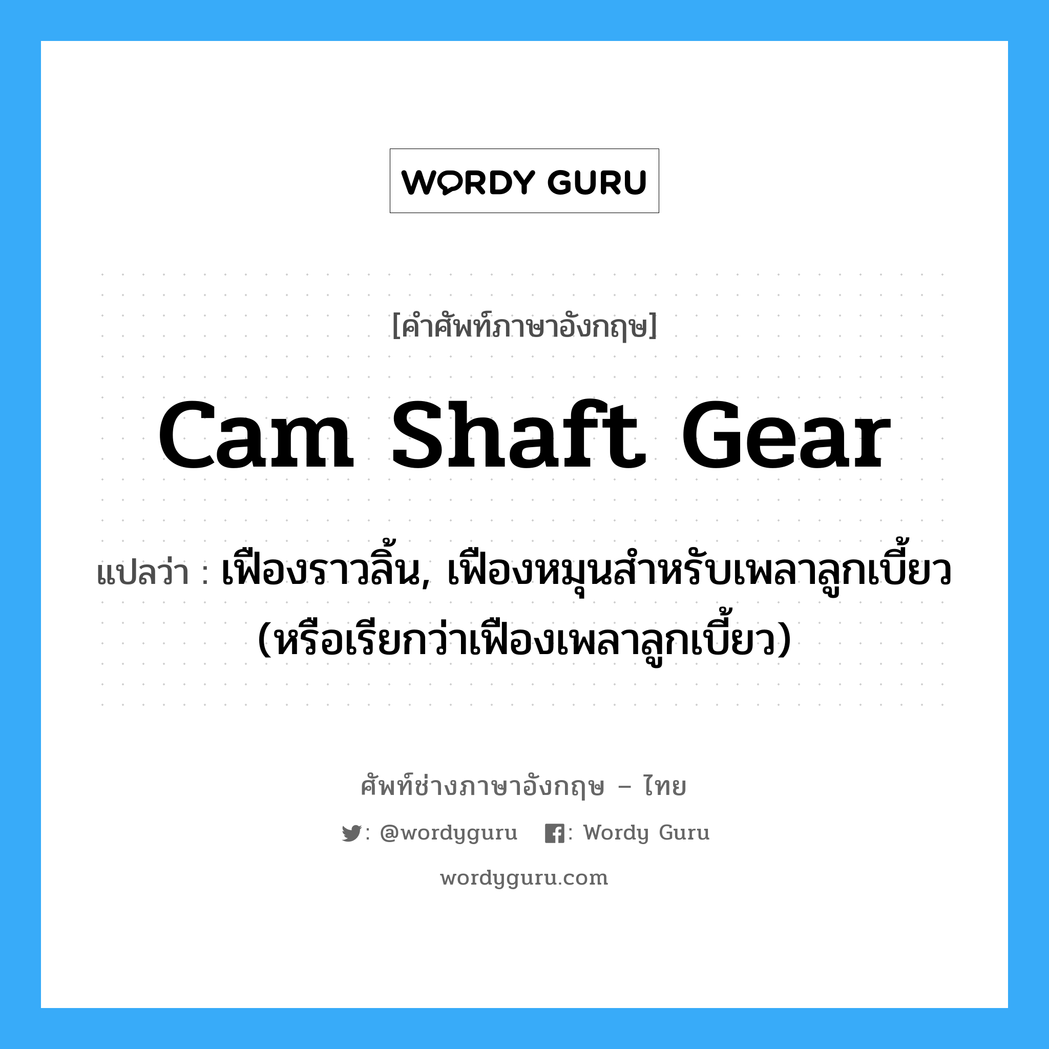 cam shaft gear แปลว่า?, คำศัพท์ช่างภาษาอังกฤษ - ไทย cam shaft gear คำศัพท์ภาษาอังกฤษ cam shaft gear แปลว่า เฟืองราวลิ้น, เฟืองหมุนสำหรับเพลาลูกเบี้ยว (หรือเรียกว่าเฟืองเพลาลูกเบี้ยว)