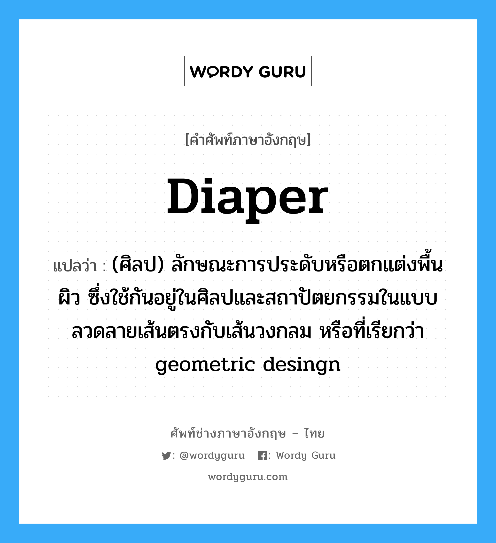 diaper แปลว่า?, คำศัพท์ช่างภาษาอังกฤษ - ไทย diaper คำศัพท์ภาษาอังกฤษ diaper แปลว่า (ศิลป) ลักษณะการประดับหรือตกแต่งพื้นผิว ซึ่งใช้กันอยู่ในศิลปและสถาปัตยกรรมในแบบลวดลายเส้นตรงกับเส้นวงกลม หรือที่เรียกว่า geometric desingn