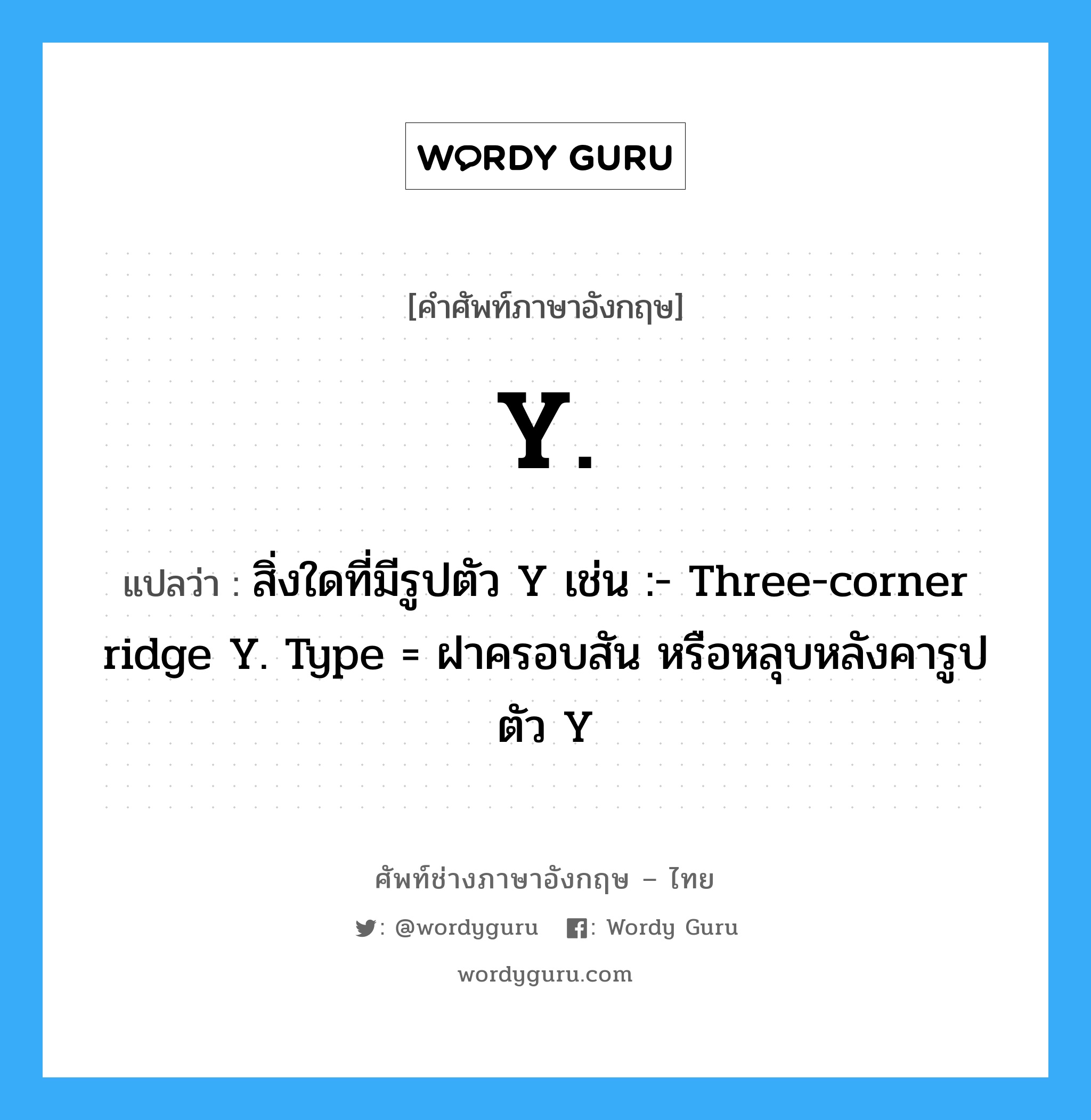 สิ่งใดที่มีรูปตัว Y เช่น :- Three-corner ridge Y. Type = ฝาครอบสัน หรือหลุบหลังคารูปตัว Y ภาษาอังกฤษ?, คำศัพท์ช่างภาษาอังกฤษ - ไทย สิ่งใดที่มีรูปตัว Y เช่น :- Three-corner ridge Y. Type = ฝาครอบสัน หรือหลุบหลังคารูปตัว Y คำศัพท์ภาษาอังกฤษ สิ่งใดที่มีรูปตัว Y เช่น :- Three-corner ridge Y. Type = ฝาครอบสัน หรือหลุบหลังคารูปตัว Y แปลว่า Y.
