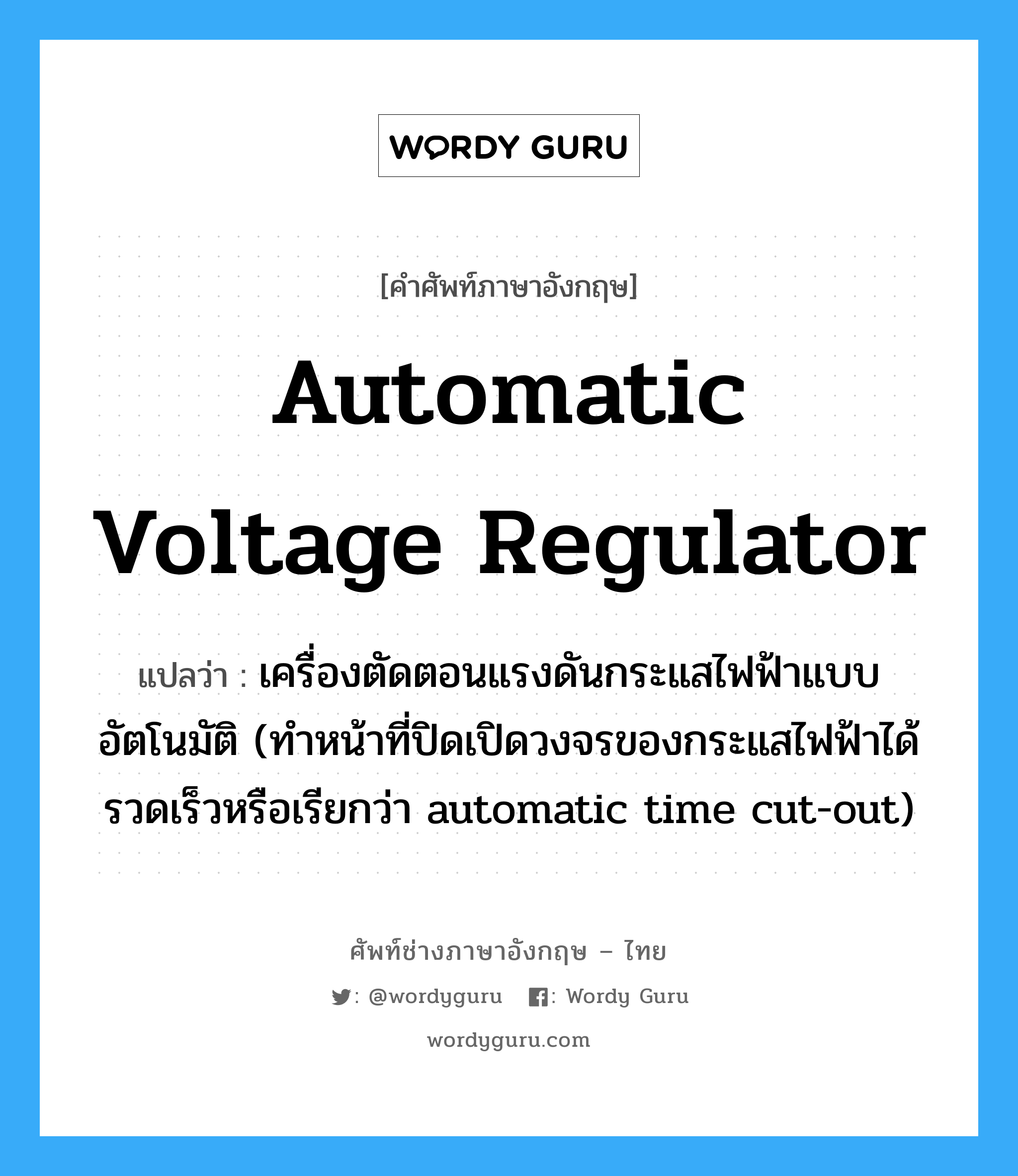 automatic voltage regulator แปลว่า?, คำศัพท์ช่างภาษาอังกฤษ - ไทย automatic voltage regulator คำศัพท์ภาษาอังกฤษ automatic voltage regulator แปลว่า เครื่องตัดตอนแรงดันกระแสไฟฟ้าแบบอัตโนมัติ (ทำหน้าที่ปิดเปิดวงจรของกระแสไฟฟ้าได้รวดเร็วหรือเรียกว่า automatic time cut-out)