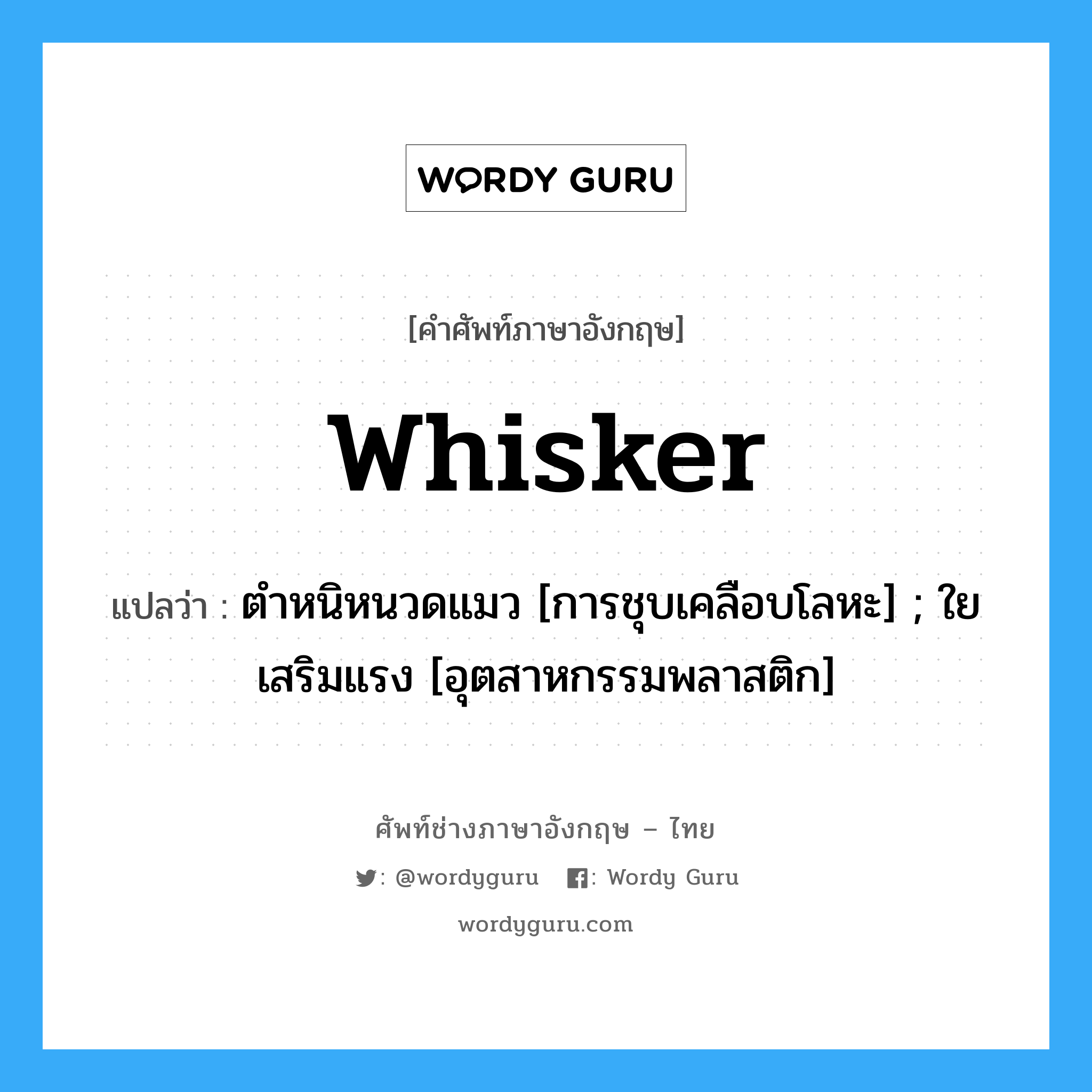 whisker แปลว่า?, คำศัพท์ช่างภาษาอังกฤษ - ไทย whisker คำศัพท์ภาษาอังกฤษ whisker แปลว่า ตำหนิหนวดแมว [การชุบเคลือบโลหะ] ; ใยเสริมแรง [อุตสาหกรรมพลาสติก]