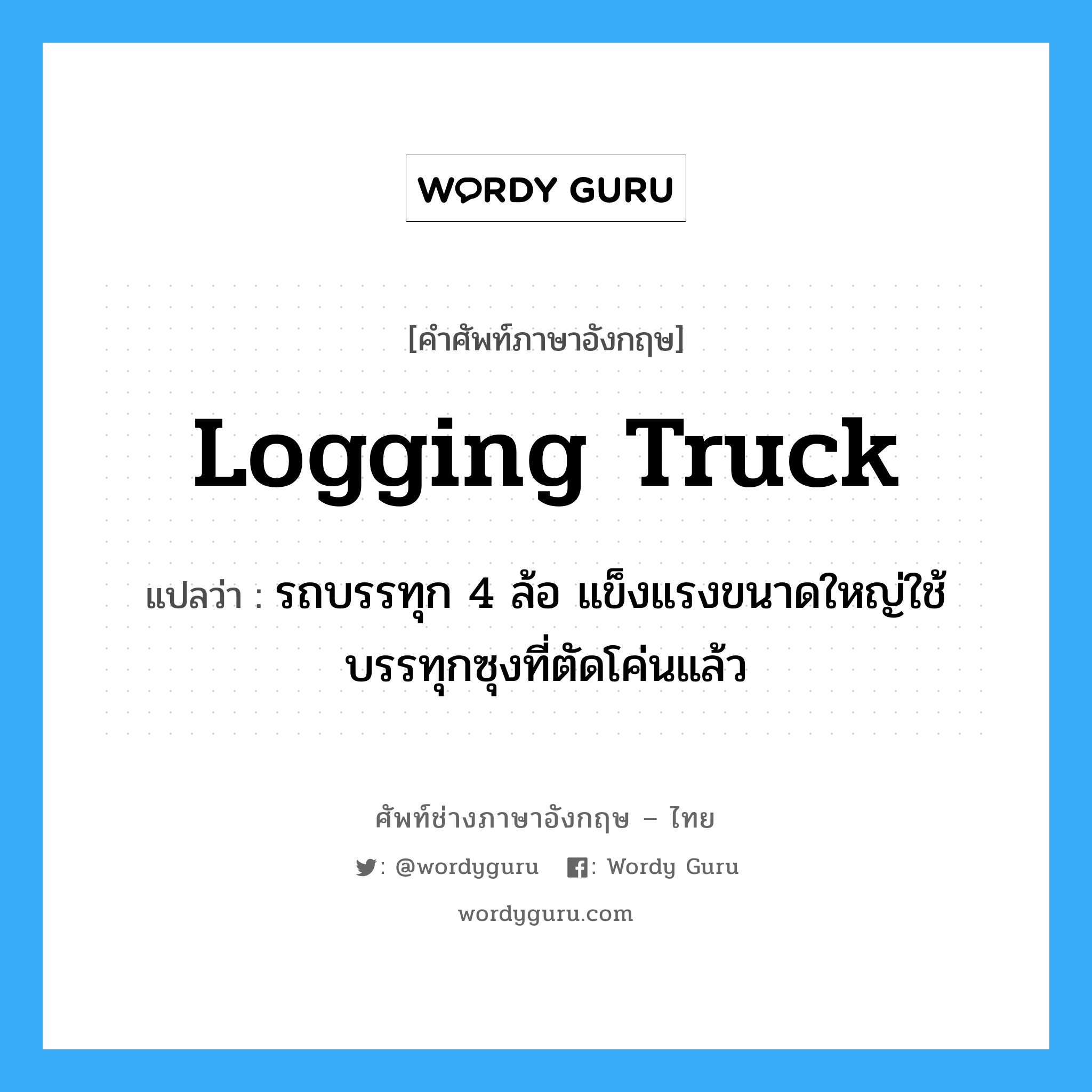 logging truck แปลว่า?, คำศัพท์ช่างภาษาอังกฤษ - ไทย logging truck คำศัพท์ภาษาอังกฤษ logging truck แปลว่า รถบรรทุก 4 ล้อ แข็งแรงขนาดใหญ่ใช้บรรทุกซุงที่ตัดโค่นแล้ว