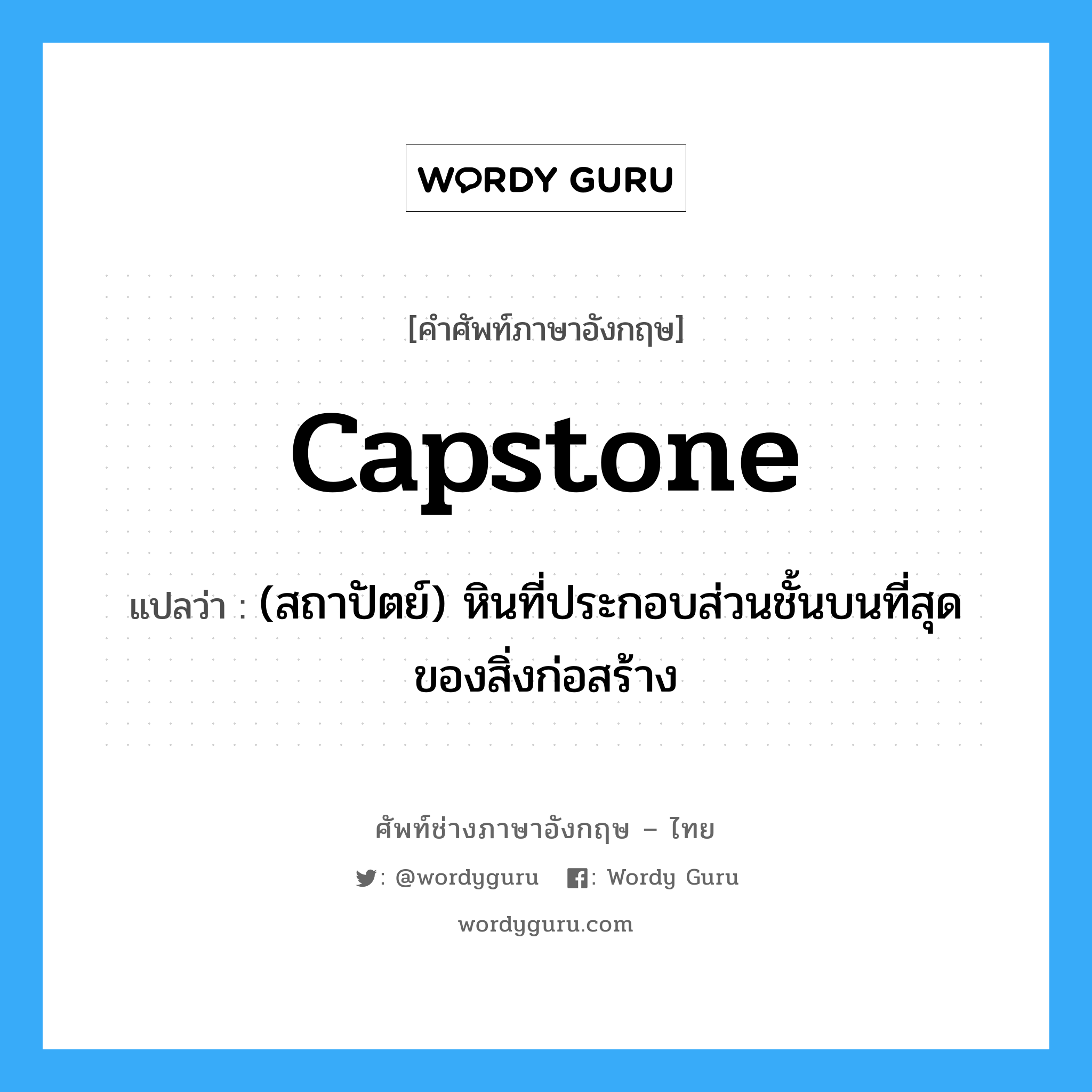 capstone แปลว่า?, คำศัพท์ช่างภาษาอังกฤษ - ไทย capstone คำศัพท์ภาษาอังกฤษ capstone แปลว่า (สถาปัตย์) หินที่ประกอบส่วนชั้นบนที่สุดของสิ่งก่อสร้าง
