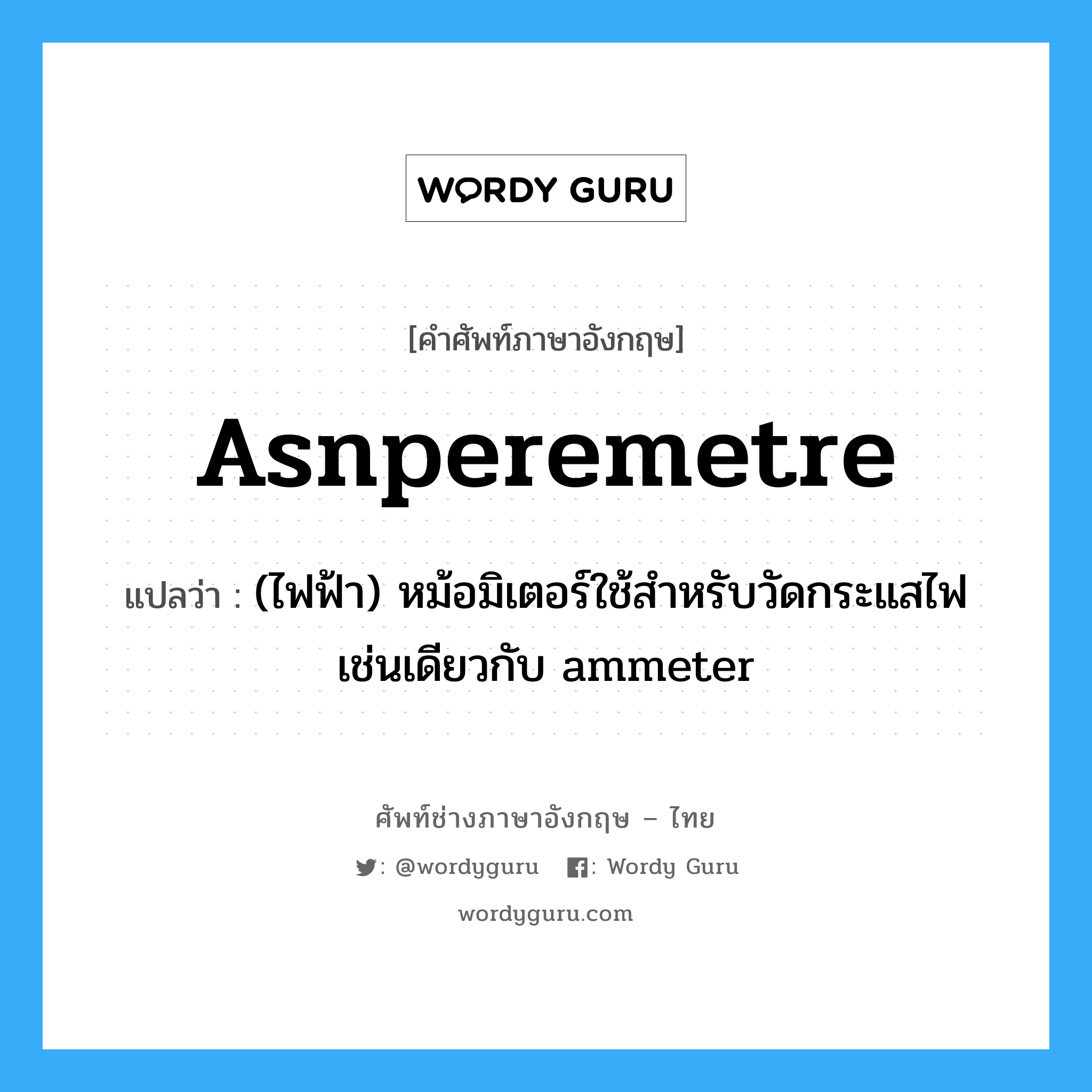 asnperemetre แปลว่า?, คำศัพท์ช่างภาษาอังกฤษ - ไทย asnperemetre คำศัพท์ภาษาอังกฤษ asnperemetre แปลว่า (ไฟฟ้า) หม้อมิเตอร์ใช้สำหรับวัดกระแสไฟ เช่นเดียวกับ ammeter