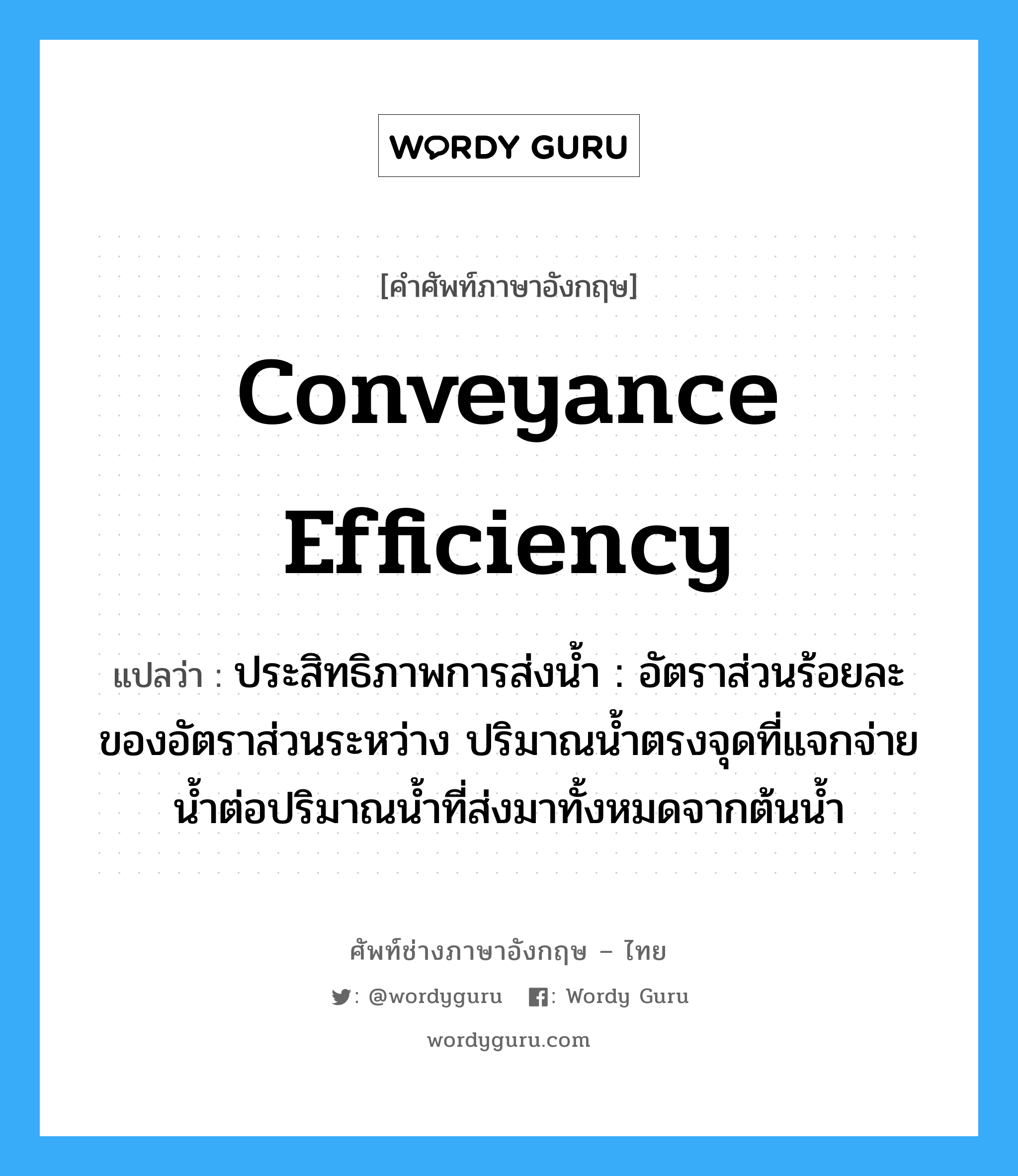 conveyance efficiency แปลว่า?, คำศัพท์ช่างภาษาอังกฤษ - ไทย conveyance efficiency คำศัพท์ภาษาอังกฤษ conveyance efficiency แปลว่า ประสิทธิภาพการส่งน้ำ : อัตราส่วนร้อยละของอัตราส่วนระหว่าง ปริมาณน้ำตรงจุดที่แจกจ่ายน้ำต่อปริมาณน้ำที่ส่งมาทั้งหมดจากต้นน้ำ