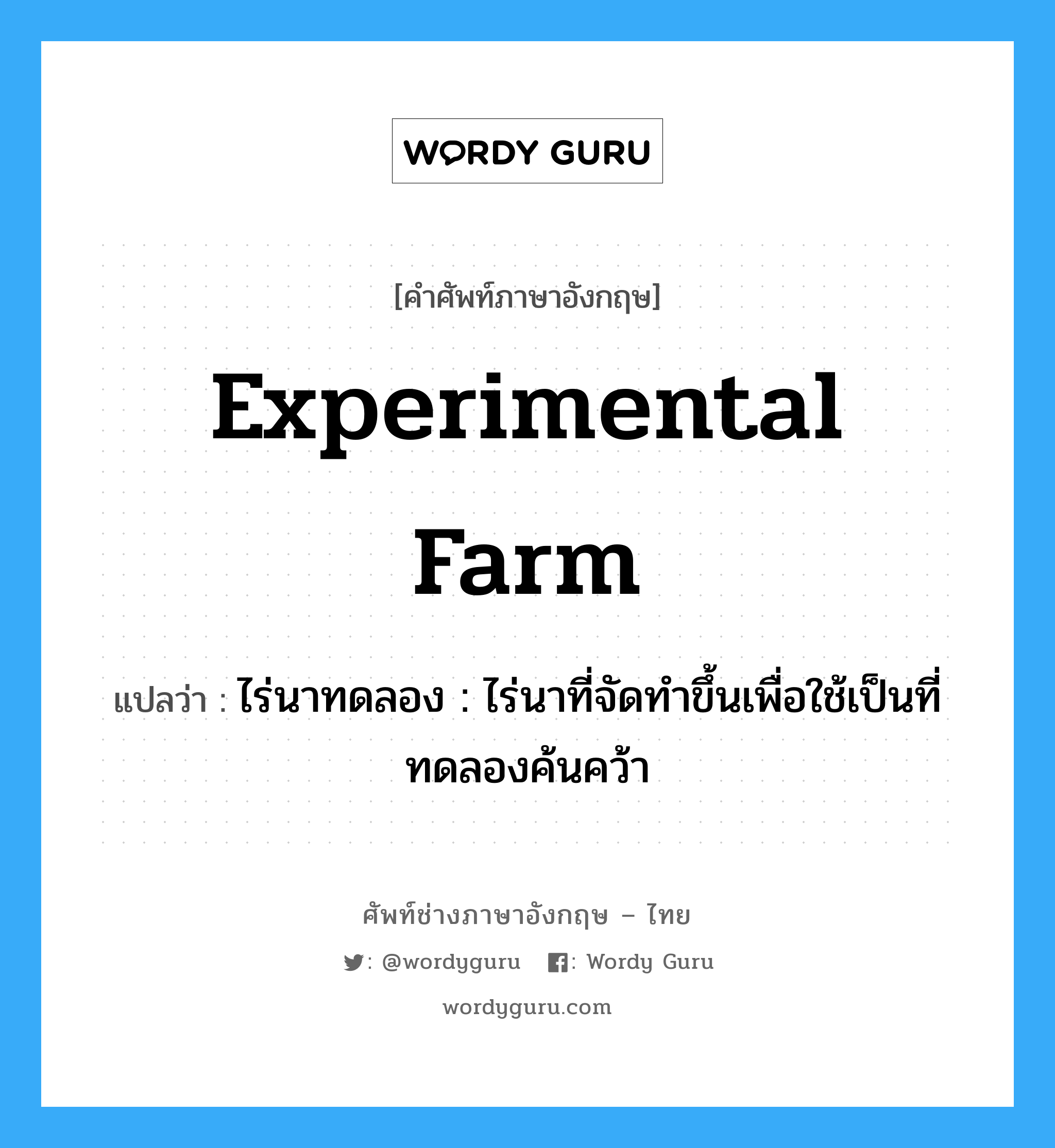 experimental farm แปลว่า?, คำศัพท์ช่างภาษาอังกฤษ - ไทย experimental farm คำศัพท์ภาษาอังกฤษ experimental farm แปลว่า ไร่นาทดลอง : ไร่นาที่จัดทำขึ้นเพื่อใช้เป็นที่ทดลองค้นคว้า