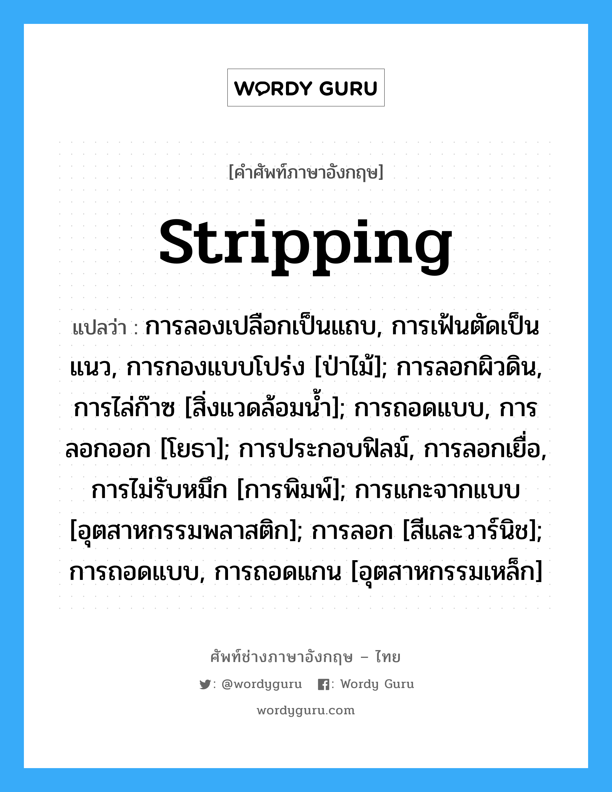 stripping แปลว่า?, คำศัพท์ช่างภาษาอังกฤษ - ไทย stripping คำศัพท์ภาษาอังกฤษ stripping แปลว่า การลองเปลือกเป็นแถบ, การเฟ้นตัดเป็นแนว, การกองแบบโปร่ง [ป่าไม้]; การลอกผิวดิน, การไล่ก๊าซ [สิ่งแวดล้อมน้ำ]; การถอดแบบ, การลอกออก [โยธา]; การประกอบฟิลม์, การลอกเยื่อ, การไม่รับหมึก [การพิมพ์]; การแกะจากแบบ [อุตสาหกรรมพลาสติก]; การลอก [สีและวาร์นิช]; การถอดแบบ, การถอดแกน [อุตสาหกรรมเหล็ก]