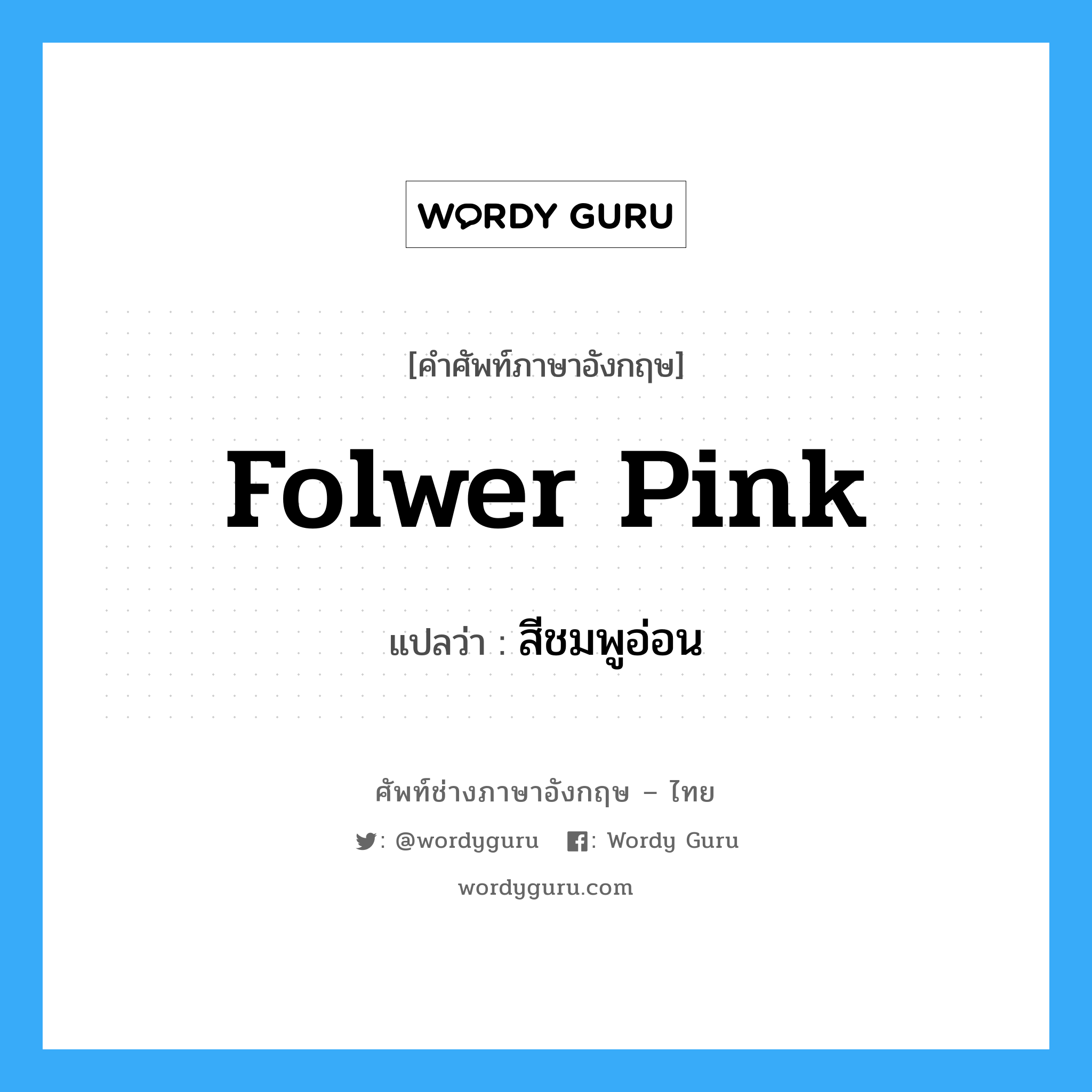 folwer pink แปลว่า?, คำศัพท์ช่างภาษาอังกฤษ - ไทย folwer pink คำศัพท์ภาษาอังกฤษ folwer pink แปลว่า สีชมพูอ่อน