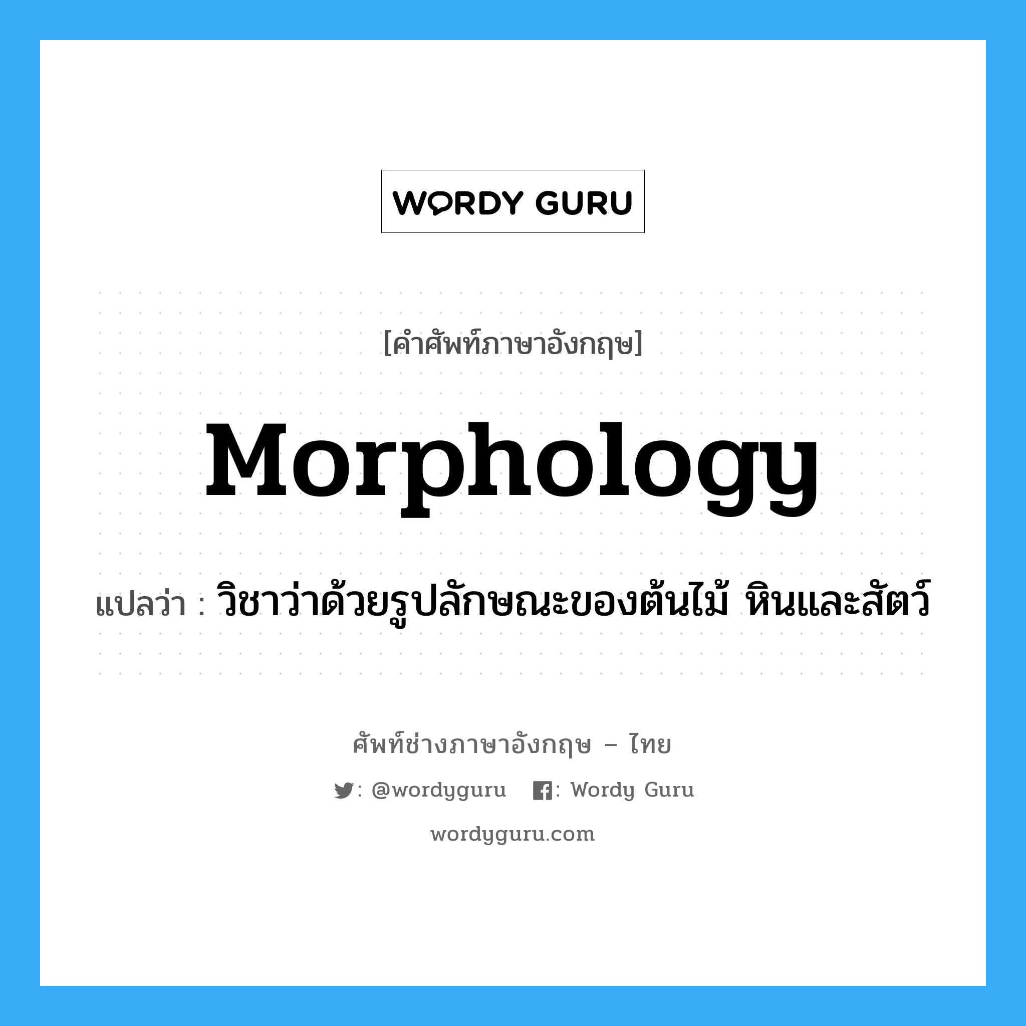 morphology แปลว่า?, คำศัพท์ช่างภาษาอังกฤษ - ไทย morphology คำศัพท์ภาษาอังกฤษ morphology แปลว่า วิชาว่าด้วยรูปลักษณะของต้นไม้ หินและสัตว์