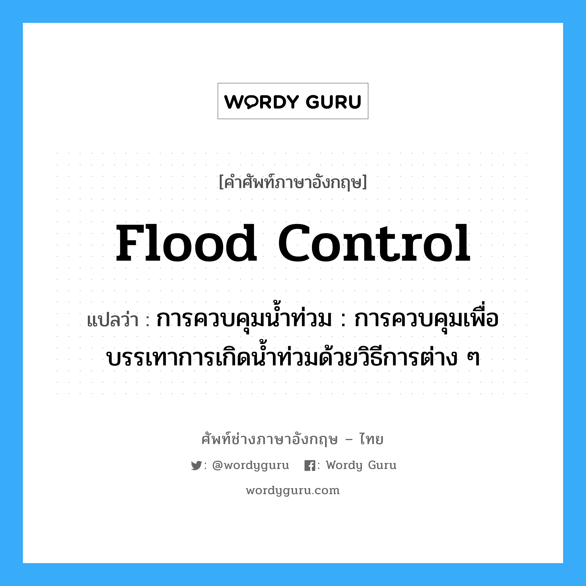 flood control แปลว่า?, คำศัพท์ช่างภาษาอังกฤษ - ไทย flood control คำศัพท์ภาษาอังกฤษ flood control แปลว่า การควบคุมน้ำท่วม : การควบคุมเพื่อบรรเทาการเกิดน้ำท่วมด้วยวิธีการต่าง ๆ