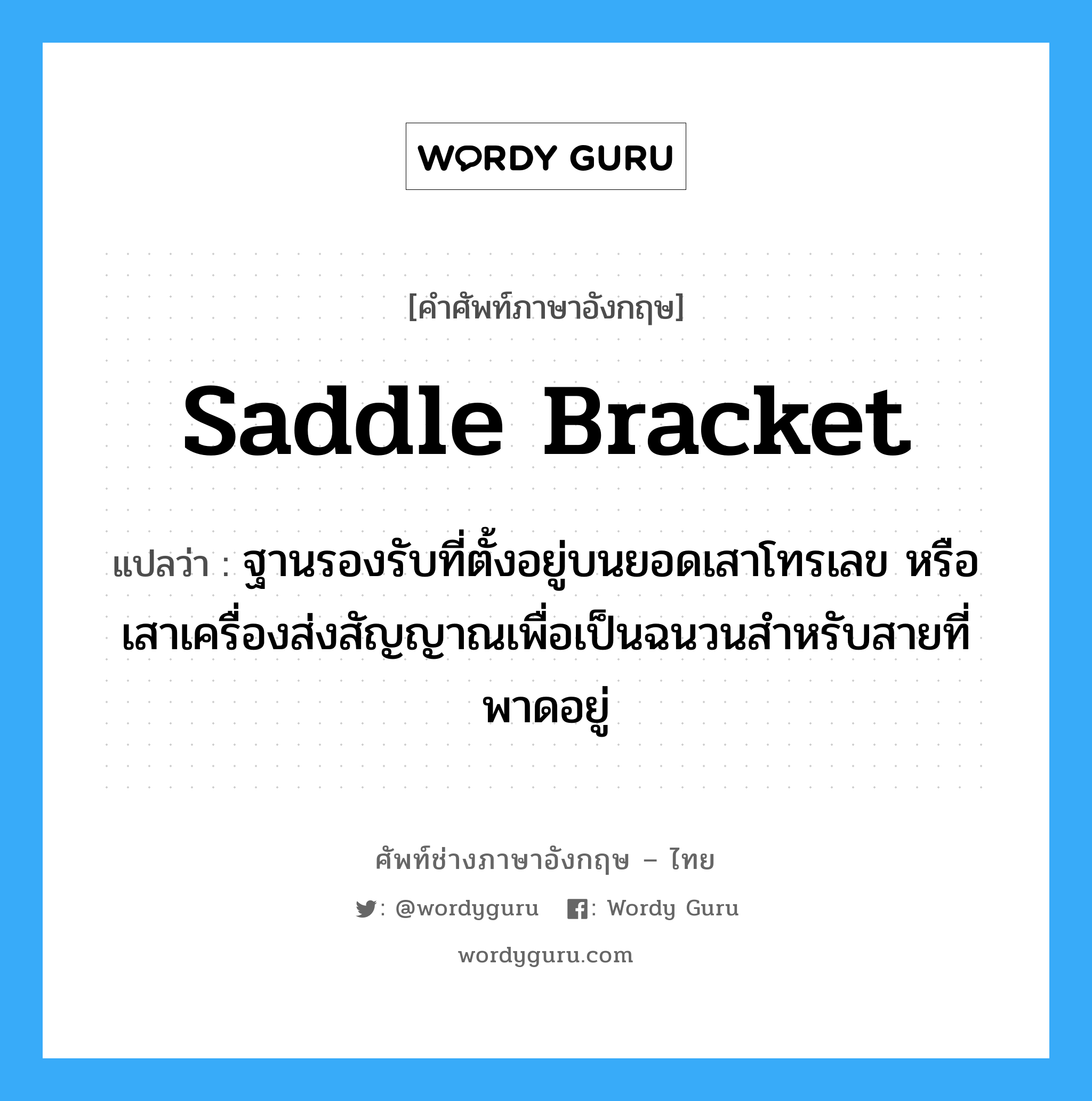 saddle bracket แปลว่า?, คำศัพท์ช่างภาษาอังกฤษ - ไทย saddle bracket คำศัพท์ภาษาอังกฤษ saddle bracket แปลว่า ฐานรองรับที่ตั้งอยู่บนยอดเสาโทรเลข หรือเสาเครื่องส่งสัญญาณเพื่อเป็นฉนวนสำหรับสายที่พาดอยู่