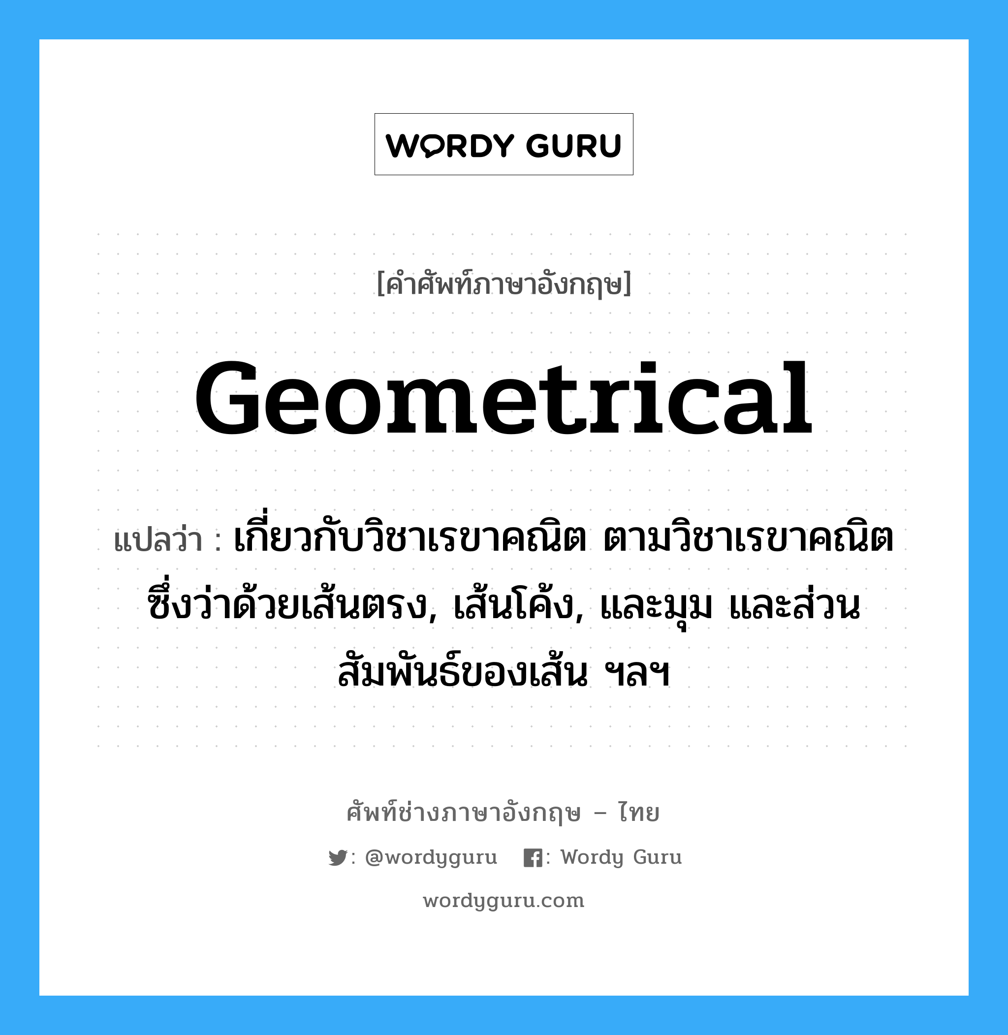 geometrical แปลว่า?, คำศัพท์ช่างภาษาอังกฤษ - ไทย geometrical คำศัพท์ภาษาอังกฤษ geometrical แปลว่า เกี่ยวกับวิชาเรขาคณิต ตามวิชาเรขาคณิต ซึ่งว่าด้วยเส้นตรง, เส้นโค้ง, และมุม และส่วนสัมพันธ์ของเส้น ฯลฯ