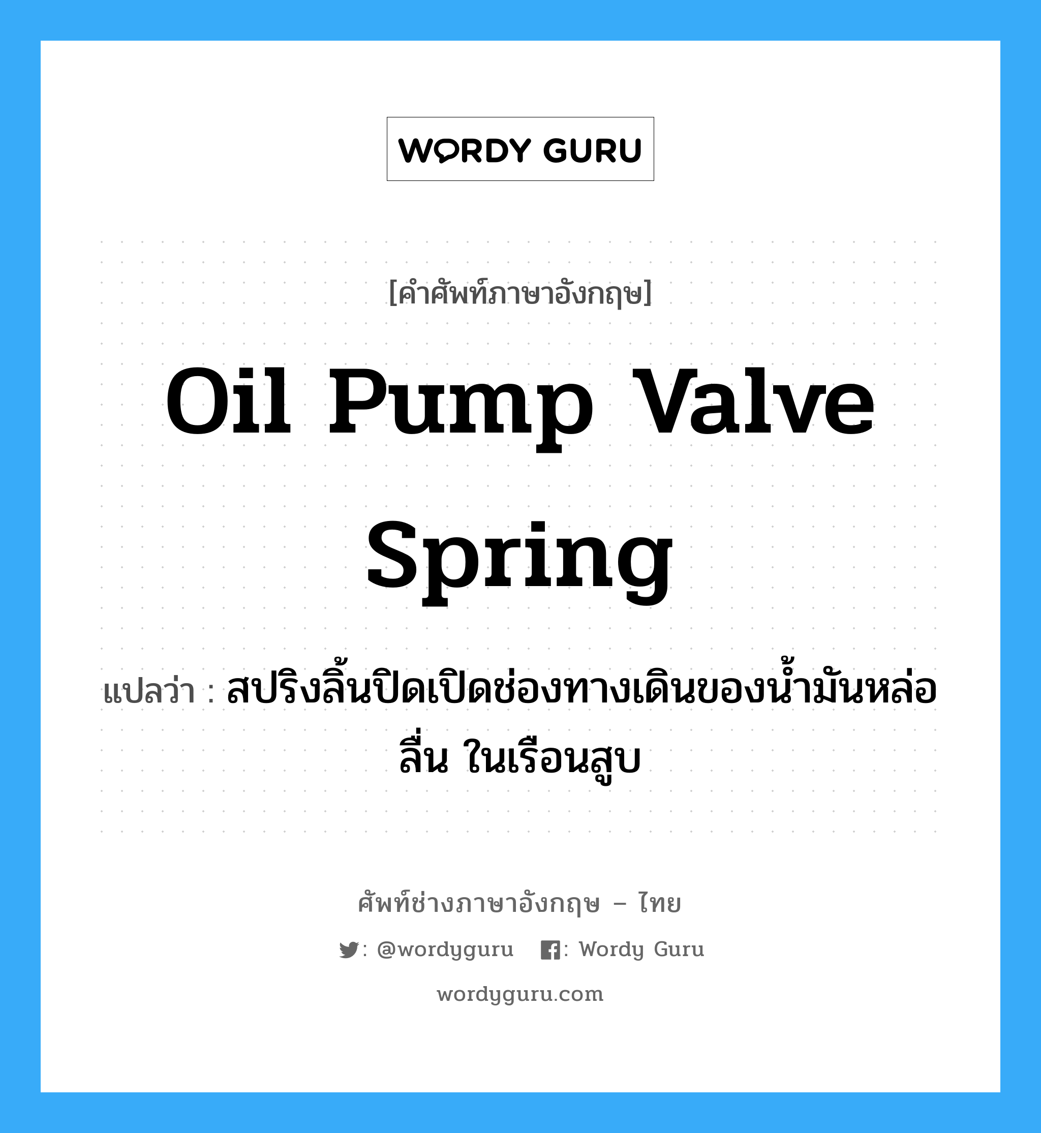 oil pump valve spring แปลว่า?, คำศัพท์ช่างภาษาอังกฤษ - ไทย oil pump valve spring คำศัพท์ภาษาอังกฤษ oil pump valve spring แปลว่า สปริงลิ้นปิดเปิดช่องทางเดินของน้ำมันหล่อลื่น ในเรือนสูบ