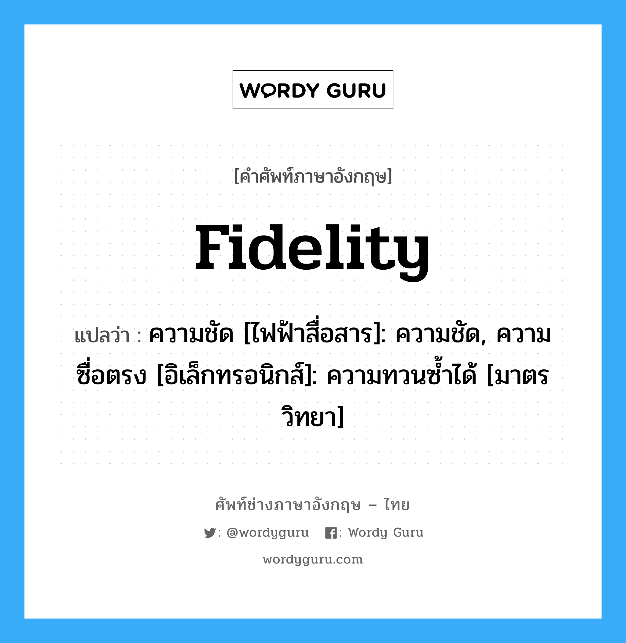Fidelity แปลว่า?, คำศัพท์ช่างภาษาอังกฤษ - ไทย Fidelity คำศัพท์ภาษาอังกฤษ Fidelity แปลว่า ความชัด [ไฟฟ้าสื่อสาร]: ความชัด, ความซื่อตรง [อิเล็กทรอนิกส์]: ความทวนซ้ำได้ [มาตรวิทยา]