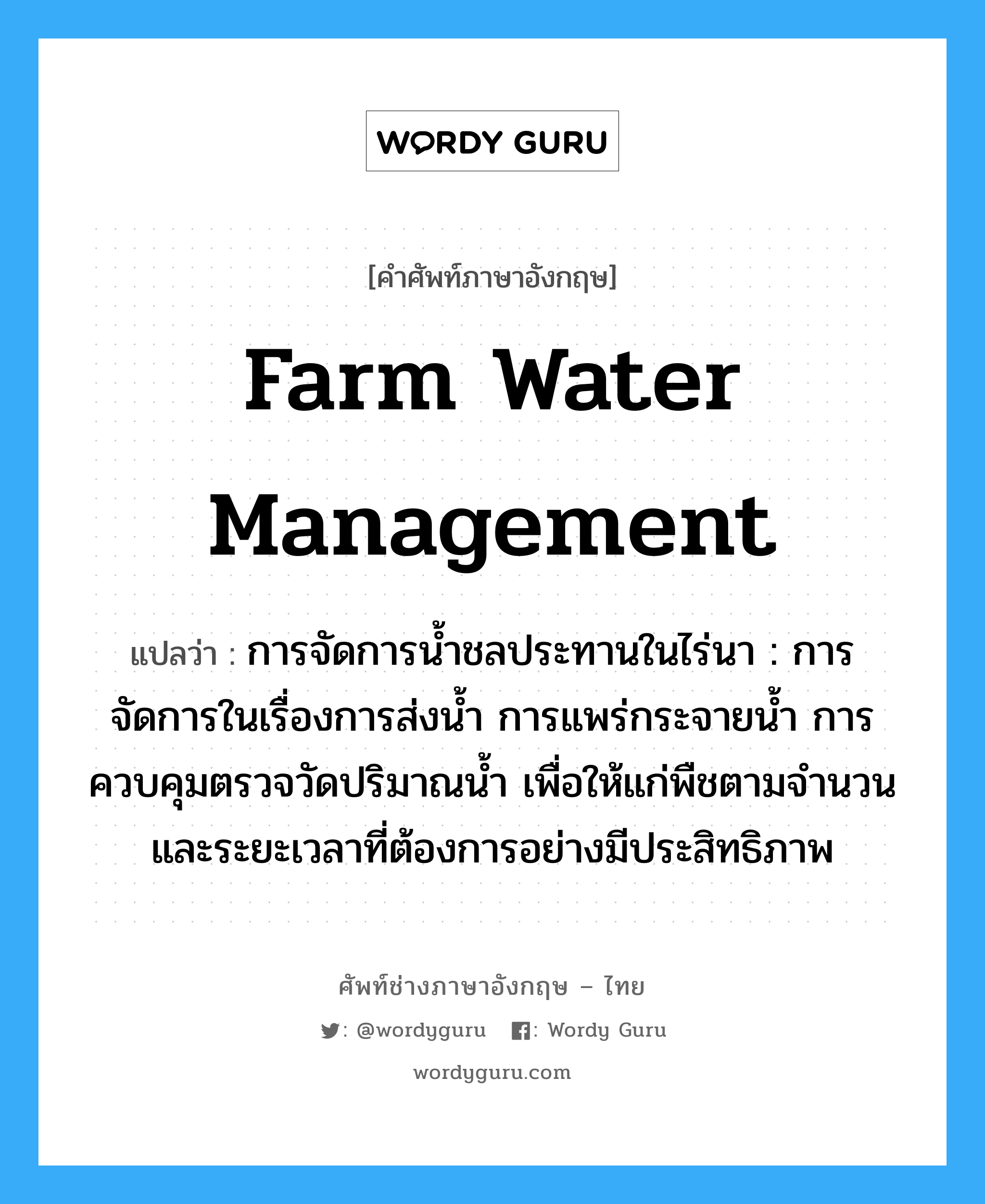 farm water management แปลว่า?, คำศัพท์ช่างภาษาอังกฤษ - ไทย farm water management คำศัพท์ภาษาอังกฤษ farm water management แปลว่า การจัดการน้ำชลประทานในไร่นา : การจัดการในเรื่องการส่งน้ำ การแพร่กระจายน้ำ การควบคุมตรวจวัดปริมาณน้ำ เพื่อให้แก่พืชตามจำนวนและระยะเวลาที่ต้องการอย่างมีประสิทธิภาพ