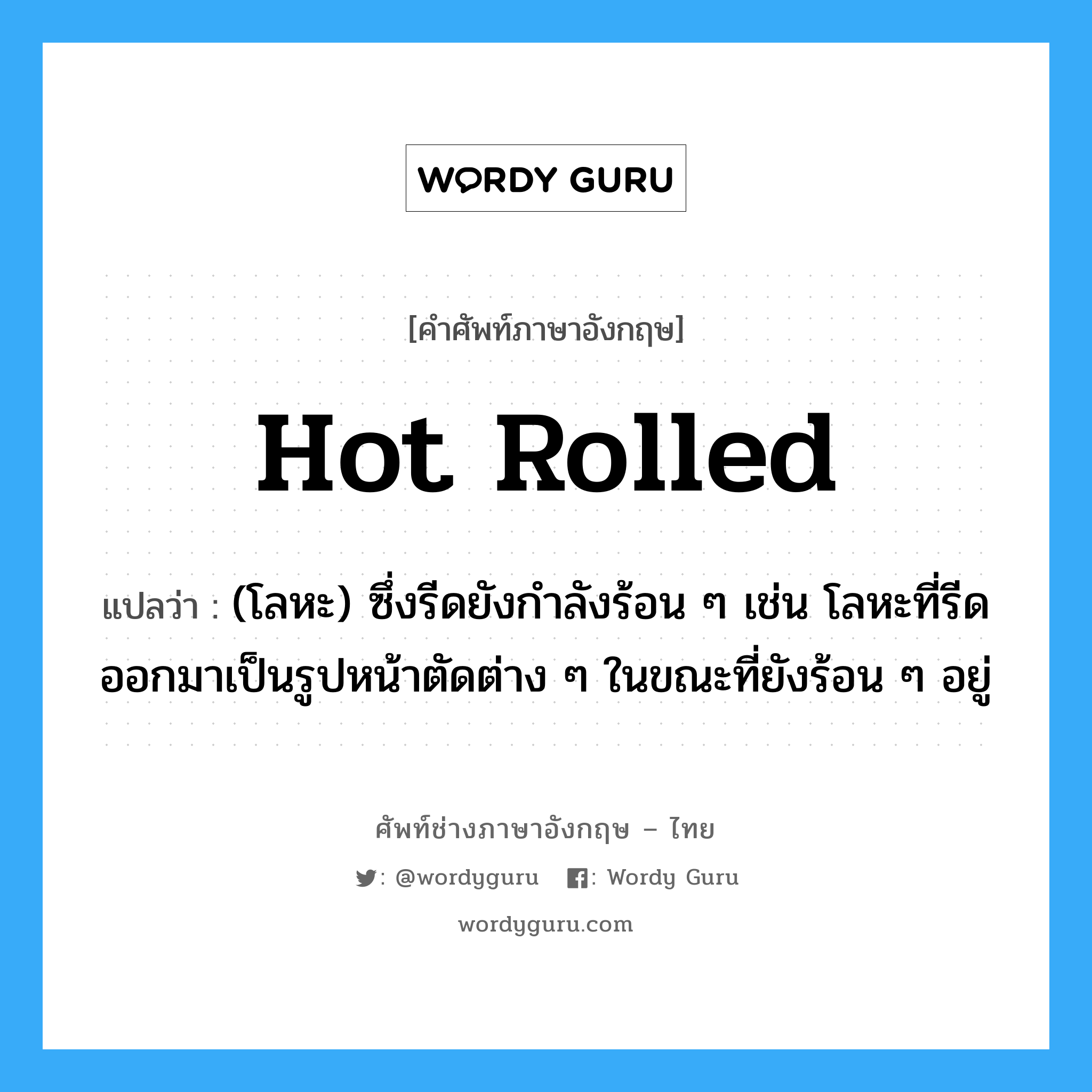 hot rolled แปลว่า?, คำศัพท์ช่างภาษาอังกฤษ - ไทย hot rolled คำศัพท์ภาษาอังกฤษ hot rolled แปลว่า (โลหะ) ซึ่งรีดยังกำลังร้อน ๆ เช่น โลหะที่รีดออกมาเป็นรูปหน้าตัดต่าง ๆ ในขณะที่ยังร้อน ๆ อยู่