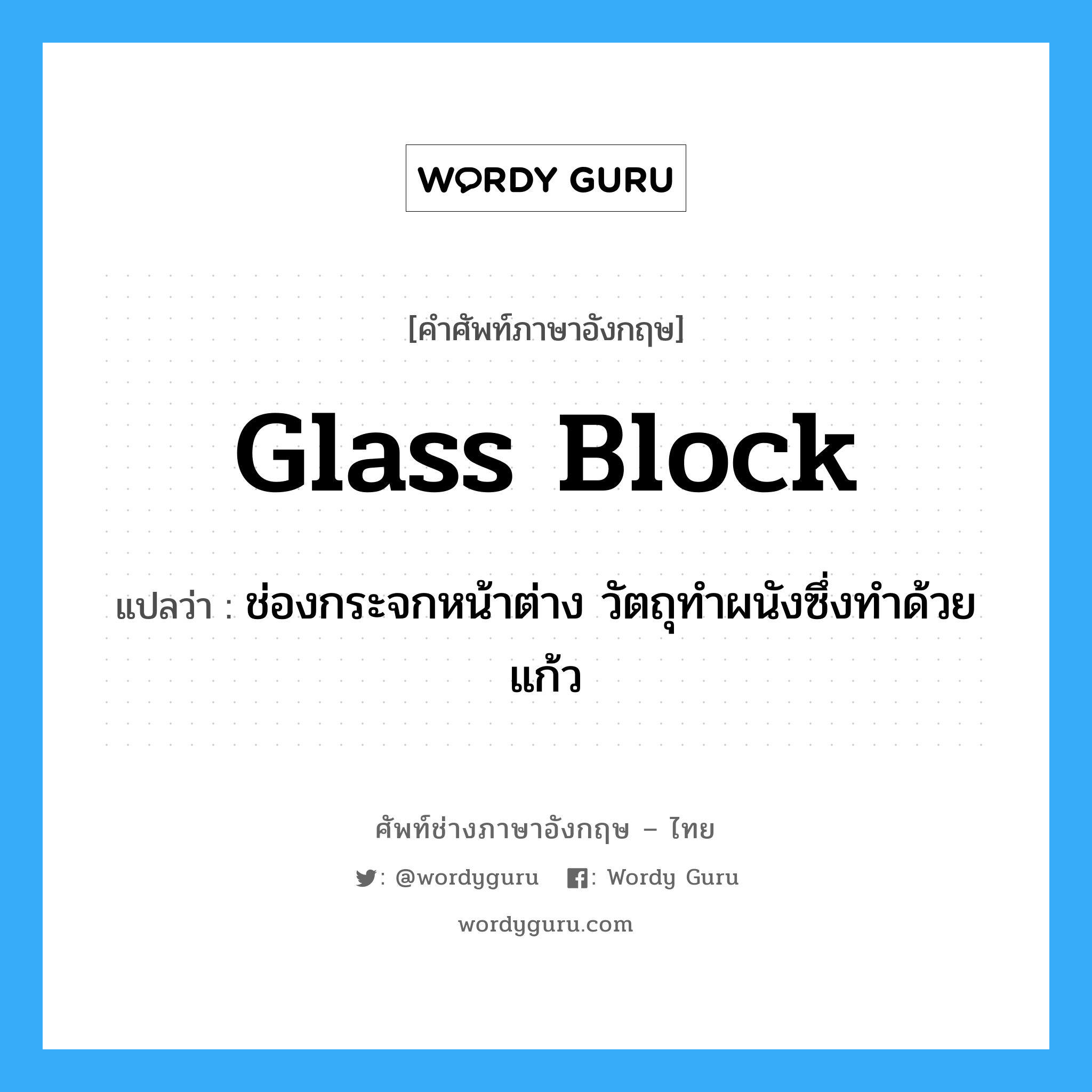 glass block แปลว่า?, คำศัพท์ช่างภาษาอังกฤษ - ไทย glass block คำศัพท์ภาษาอังกฤษ glass block แปลว่า ช่องกระจกหน้าต่าง วัตถุทำผนังซึ่งทำด้วยแก้ว