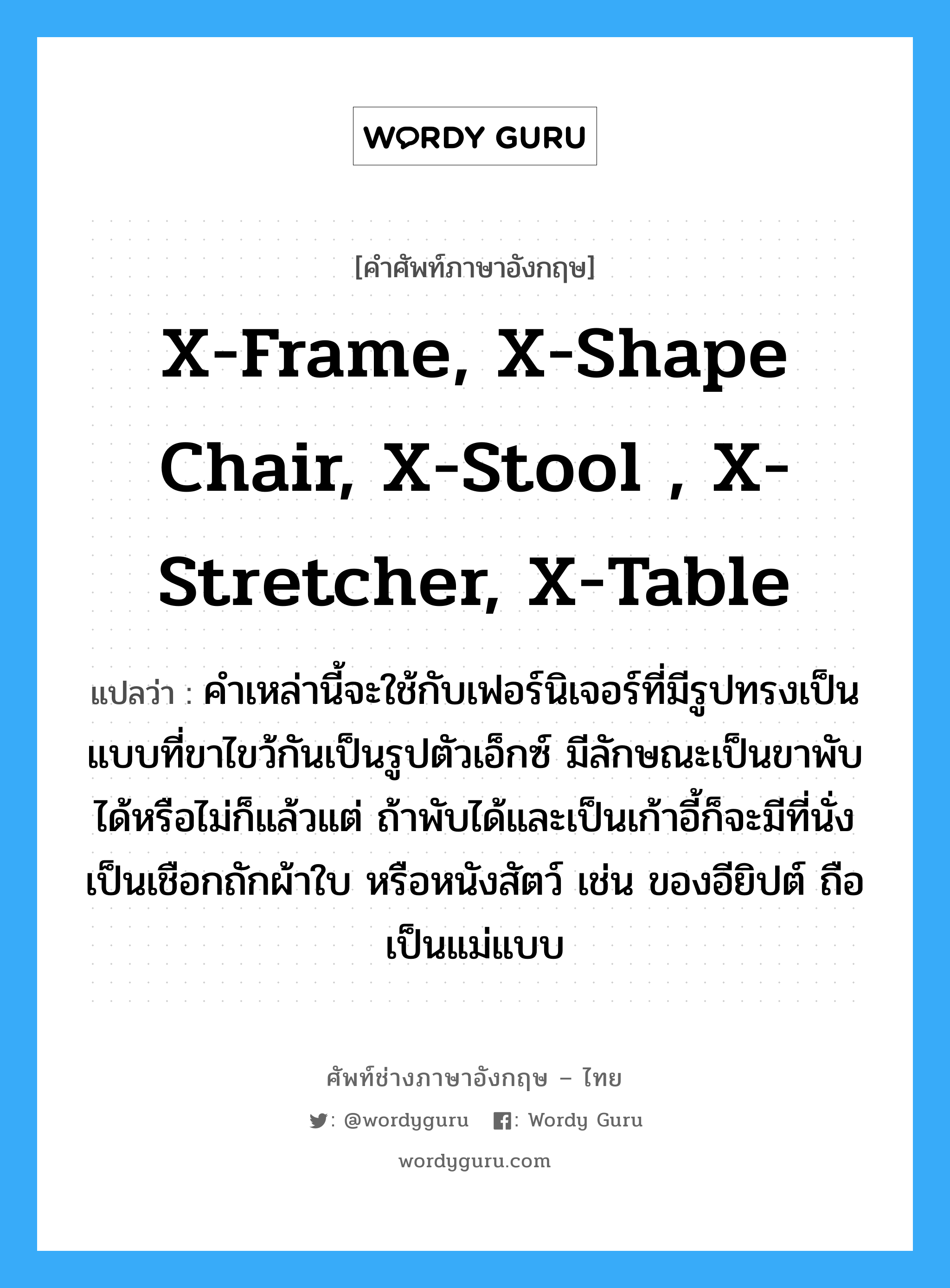 x-frame, x-shape chair, x-stool , x-stretcher, x-table แปลว่า?, คำศัพท์ช่างภาษาอังกฤษ - ไทย x-frame, x-shape chair, x-stool , x-stretcher, x-table คำศัพท์ภาษาอังกฤษ x-frame, x-shape chair, x-stool , x-stretcher, x-table แปลว่า คำเหล่านี้จะใช้กับเฟอร์นิเจอร์ที่มีรูปทรงเป็นแบบที่ขาไขว้กันเป็นรูปตัวเอ็กซ์ มีลักษณะเป็นขาพับได้หรือไม่ก็แล้วแต่ ถ้าพับได้และเป็นเก้าอี้ก็จะมีที่นั่งเป็นเชือกถักผ้าใบ หรือหนังสัตว์ เช่น ของอียิปต์ ถือเป็นแม่แบบ