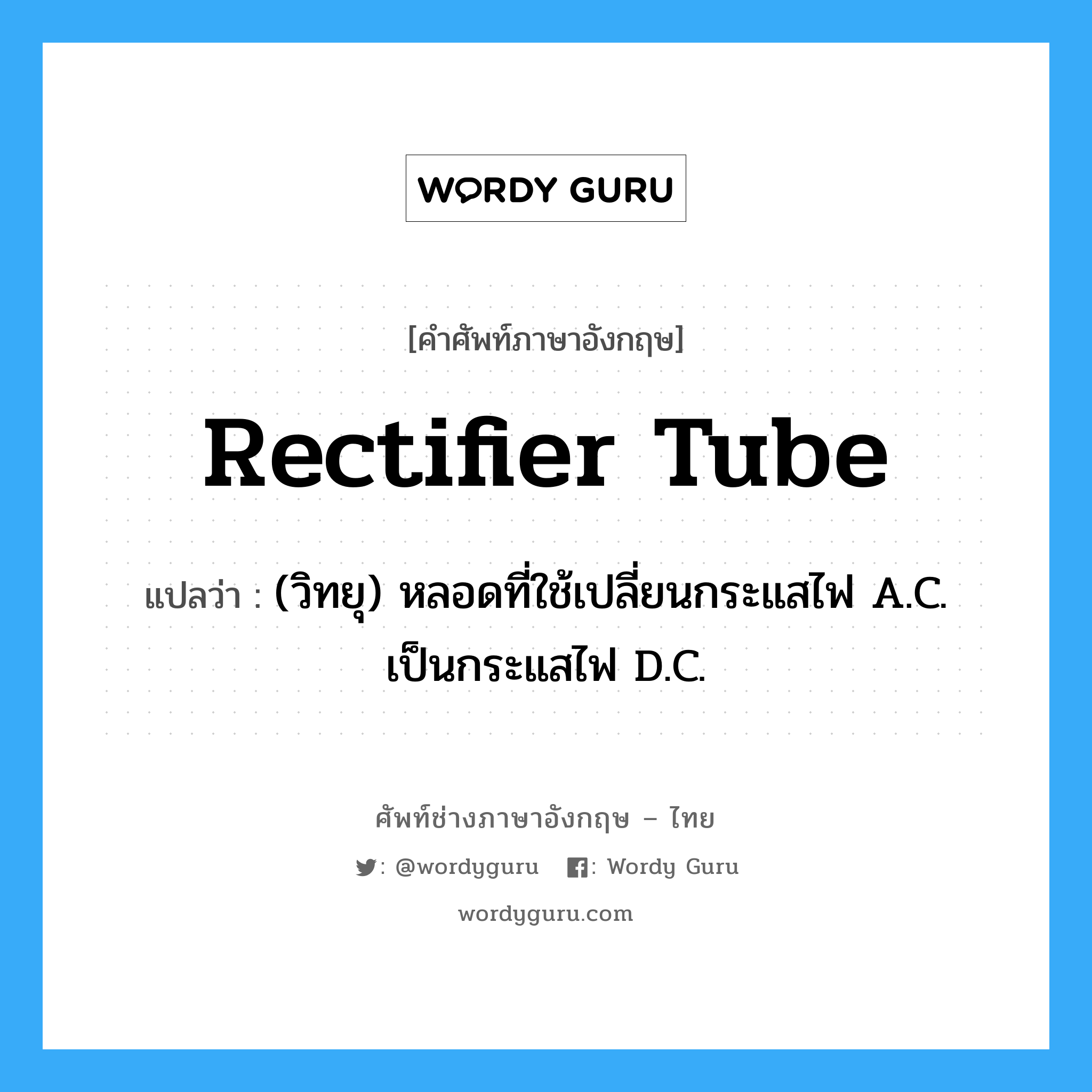 rectifier tube แปลว่า?, คำศัพท์ช่างภาษาอังกฤษ - ไทย rectifier tube คำศัพท์ภาษาอังกฤษ rectifier tube แปลว่า (วิทยุ) หลอดที่ใช้เปลี่ยนกระแสไฟ A.C. เป็นกระแสไฟ D.C.