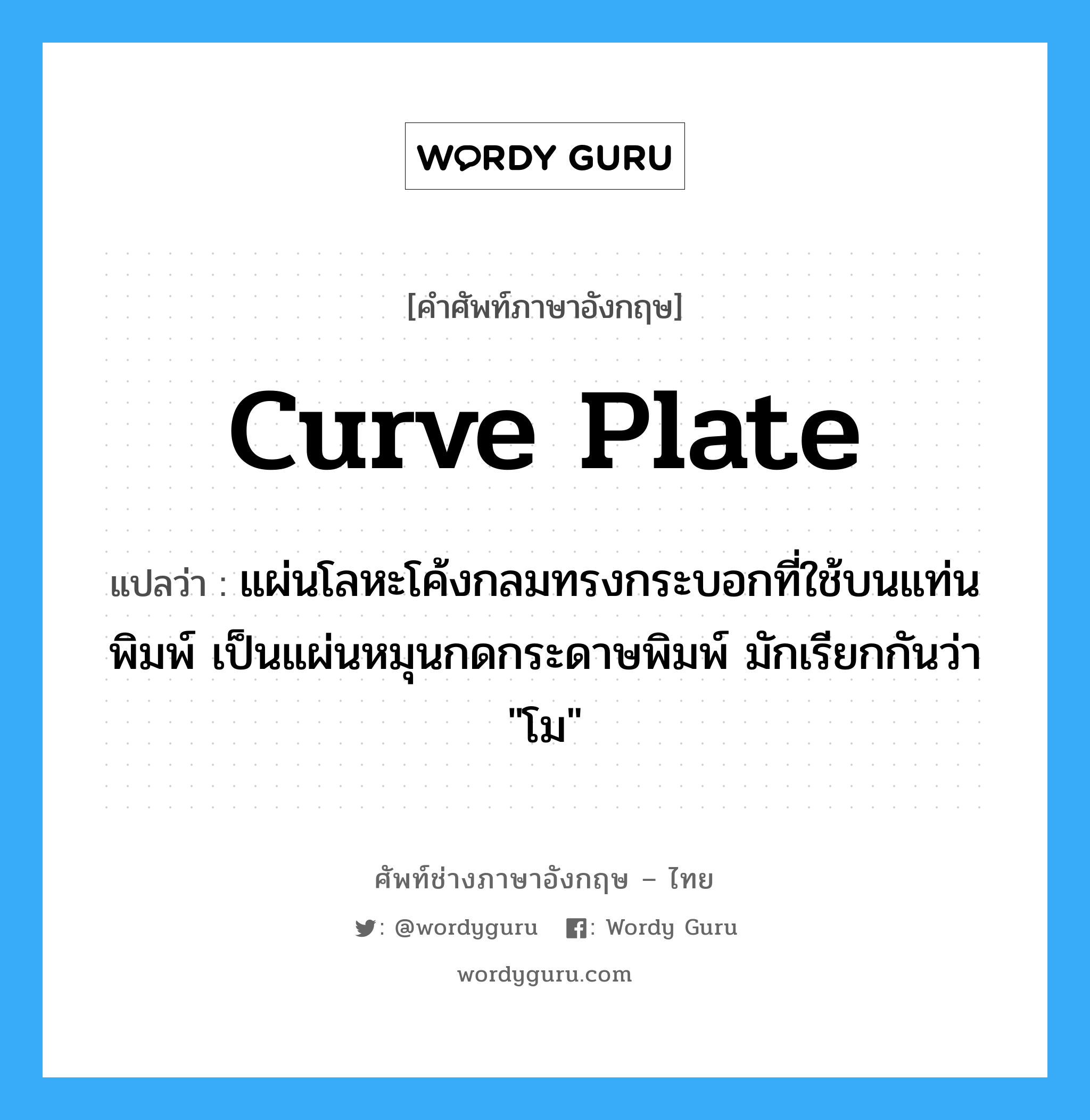 curve plate แปลว่า?, คำศัพท์ช่างภาษาอังกฤษ - ไทย curve plate คำศัพท์ภาษาอังกฤษ curve plate แปลว่า แผ่นโลหะโค้งกลมทรงกระบอกที่ใช้บนแท่นพิมพ์ เป็นแผ่นหมุนกดกระดาษพิมพ์ มักเรียกกันว่า "โม"