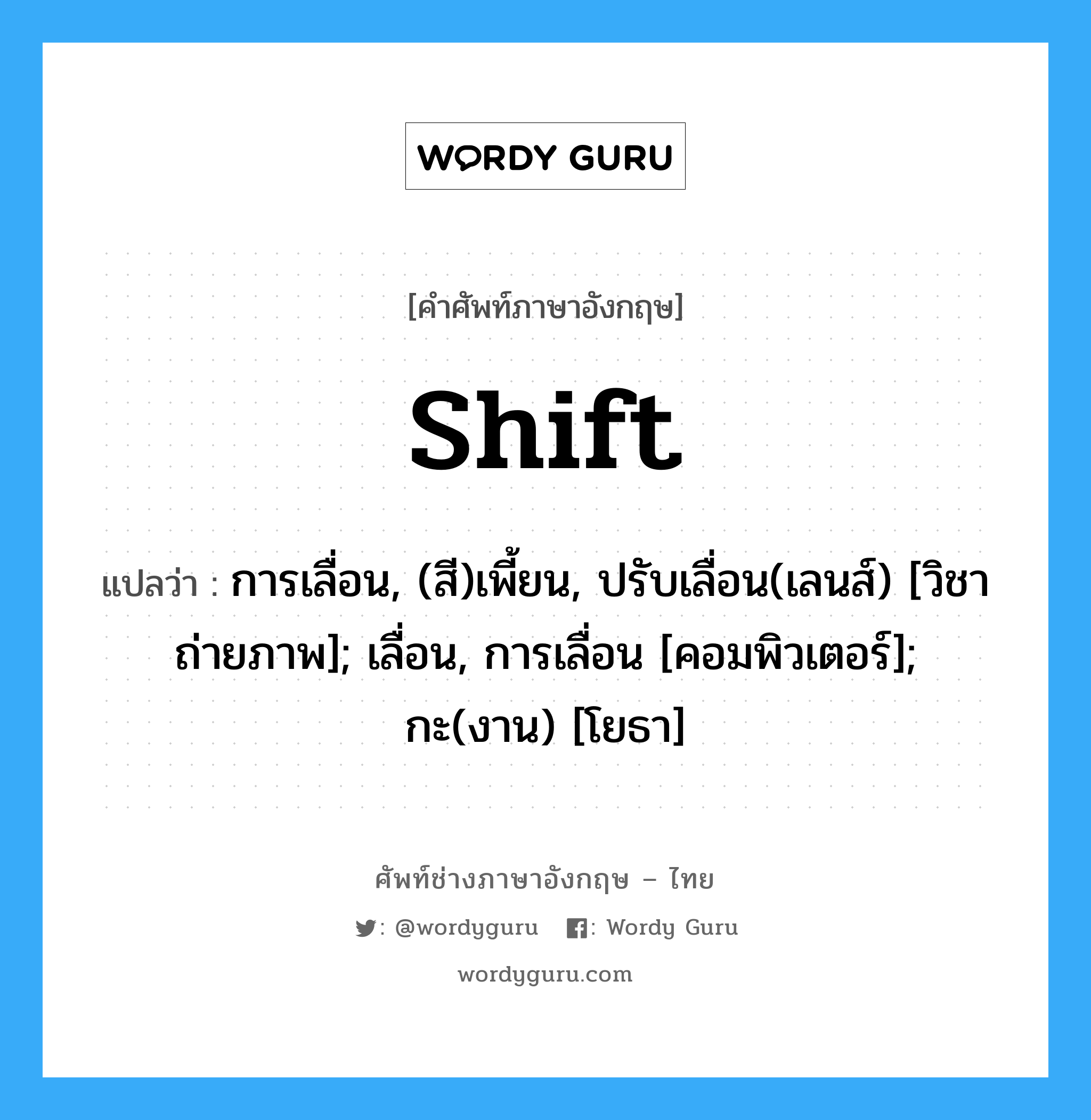 shift แปลว่า?, คำศัพท์ช่างภาษาอังกฤษ - ไทย shift คำศัพท์ภาษาอังกฤษ shift แปลว่า การเลื่อน, (สี)เพี้ยน, ปรับเลื่อน(เลนส์) [วิชาถ่ายภาพ]; เลื่อน, การเลื่อน [คอมพิวเตอร์]; กะ(งาน) [โยธา]