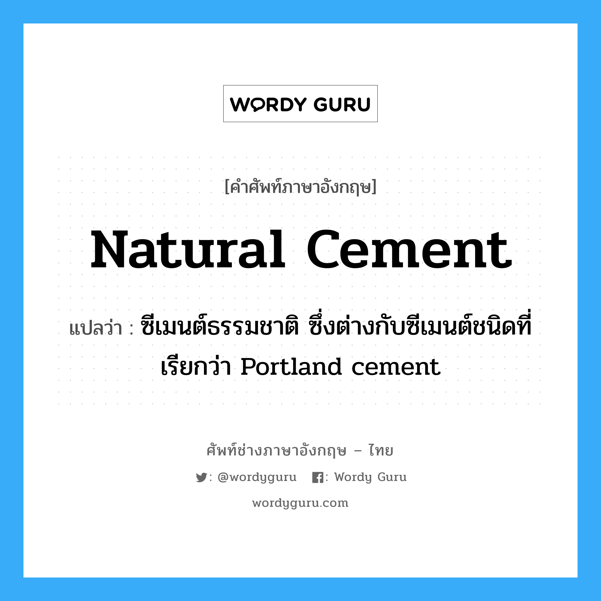 natural cement แปลว่า?, คำศัพท์ช่างภาษาอังกฤษ - ไทย natural cement คำศัพท์ภาษาอังกฤษ natural cement แปลว่า ซีเมนต์ธรรมชาติ ซึ่งต่างกับซีเมนต์ชนิดที่เรียกว่า Portland cement