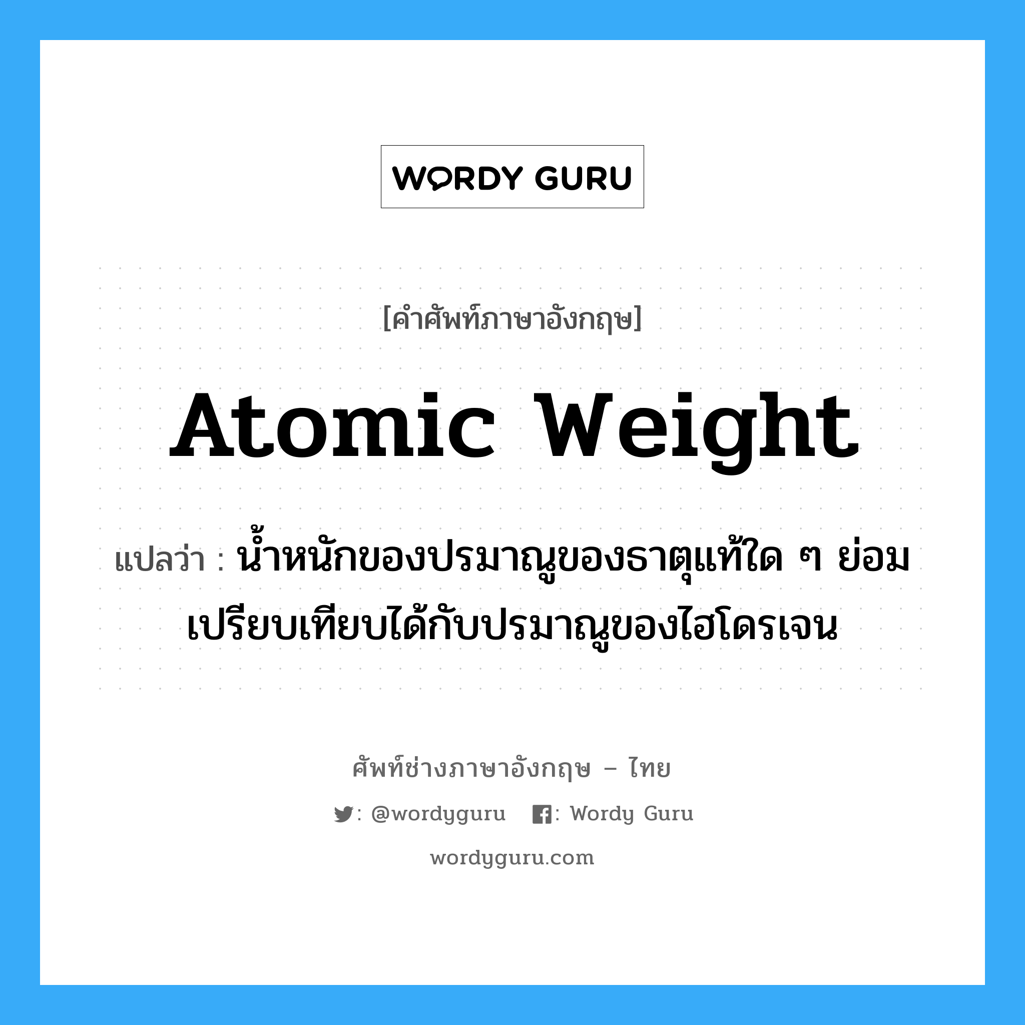 atomic weight แปลว่า?, คำศัพท์ช่างภาษาอังกฤษ - ไทย atomic weight คำศัพท์ภาษาอังกฤษ atomic weight แปลว่า น้ำหนักของปรมาณูของธาตุแท้ใด ๆ ย่อมเปรียบเทียบได้กับปรมาณูของไฮโดรเจน