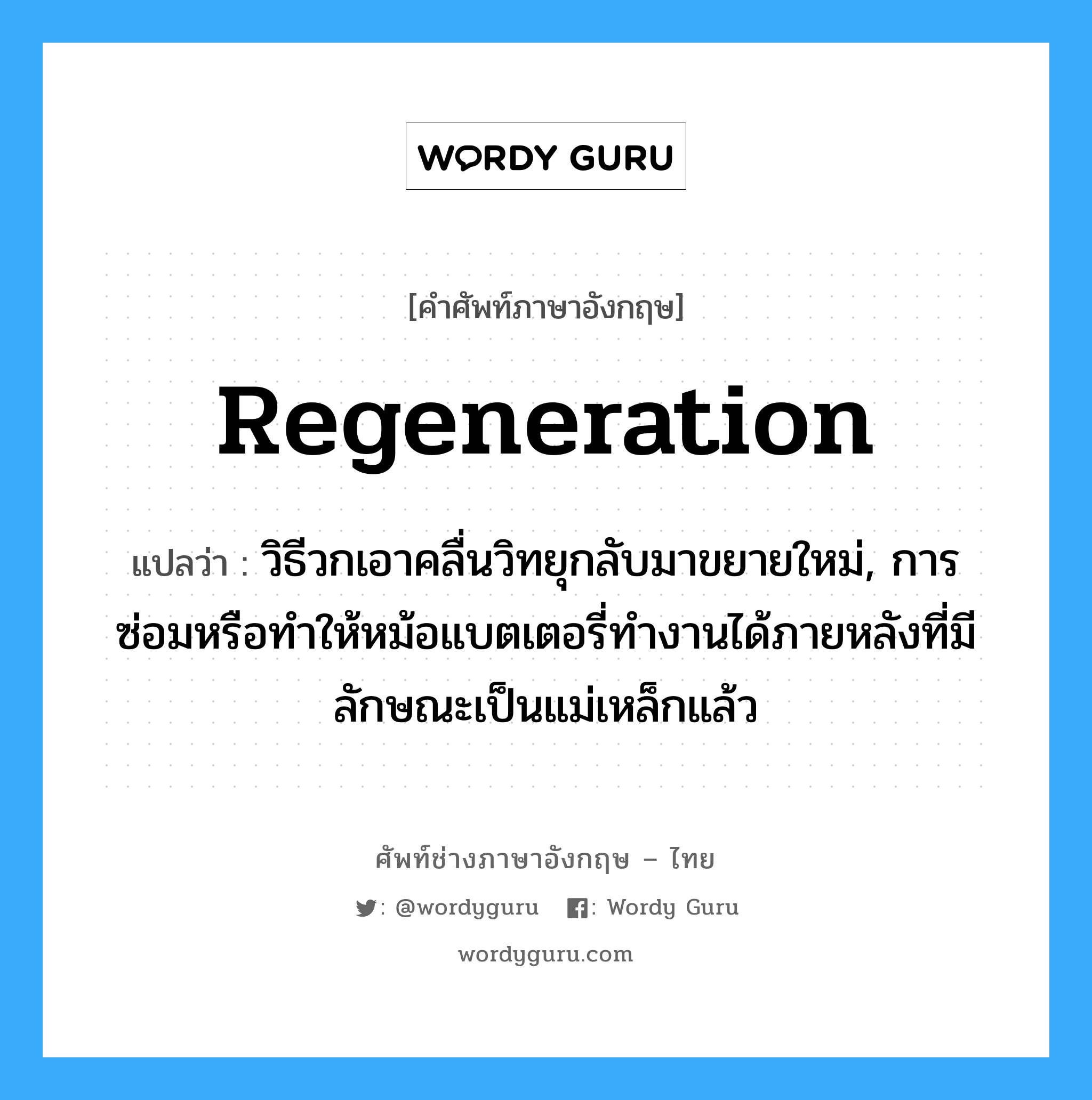 regeneration แปลว่า?, คำศัพท์ช่างภาษาอังกฤษ - ไทย regeneration คำศัพท์ภาษาอังกฤษ regeneration แปลว่า วิธีวกเอาคลื่นวิทยุกลับมาขยายใหม่, การซ่อมหรือทำให้หม้อแบตเตอรี่ทำงานได้ภายหลังที่มีลักษณะเป็นแม่เหล็กแล้ว