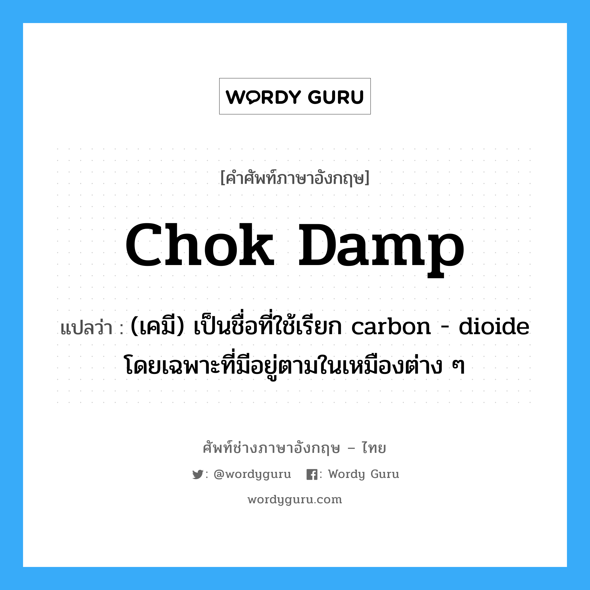 chok damp แปลว่า?, คำศัพท์ช่างภาษาอังกฤษ - ไทย chok damp คำศัพท์ภาษาอังกฤษ chok damp แปลว่า (เคมี) เป็นชื่อที่ใช้เรียก carbon - dioide โดยเฉพาะที่มีอยู่ตามในเหมืองต่าง ๆ