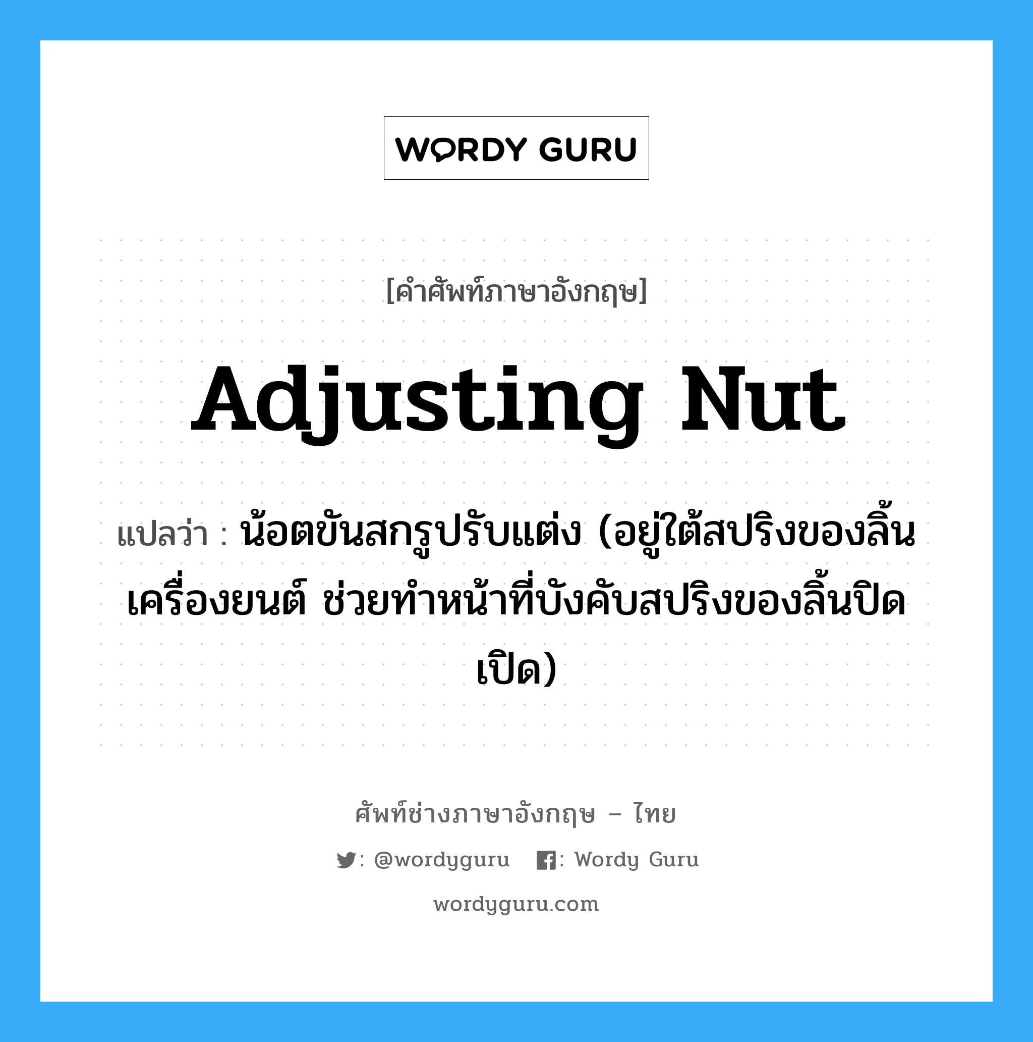 adjusting nut แปลว่า?, คำศัพท์ช่างภาษาอังกฤษ - ไทย adjusting nut คำศัพท์ภาษาอังกฤษ adjusting nut แปลว่า น้อตขันสกรูปรับแต่ง (อยู่ใต้สปริงของลิ้นเครื่องยนต์ ช่วยทำหน้าที่บังคับสปริงของลิ้นปิดเปิด)