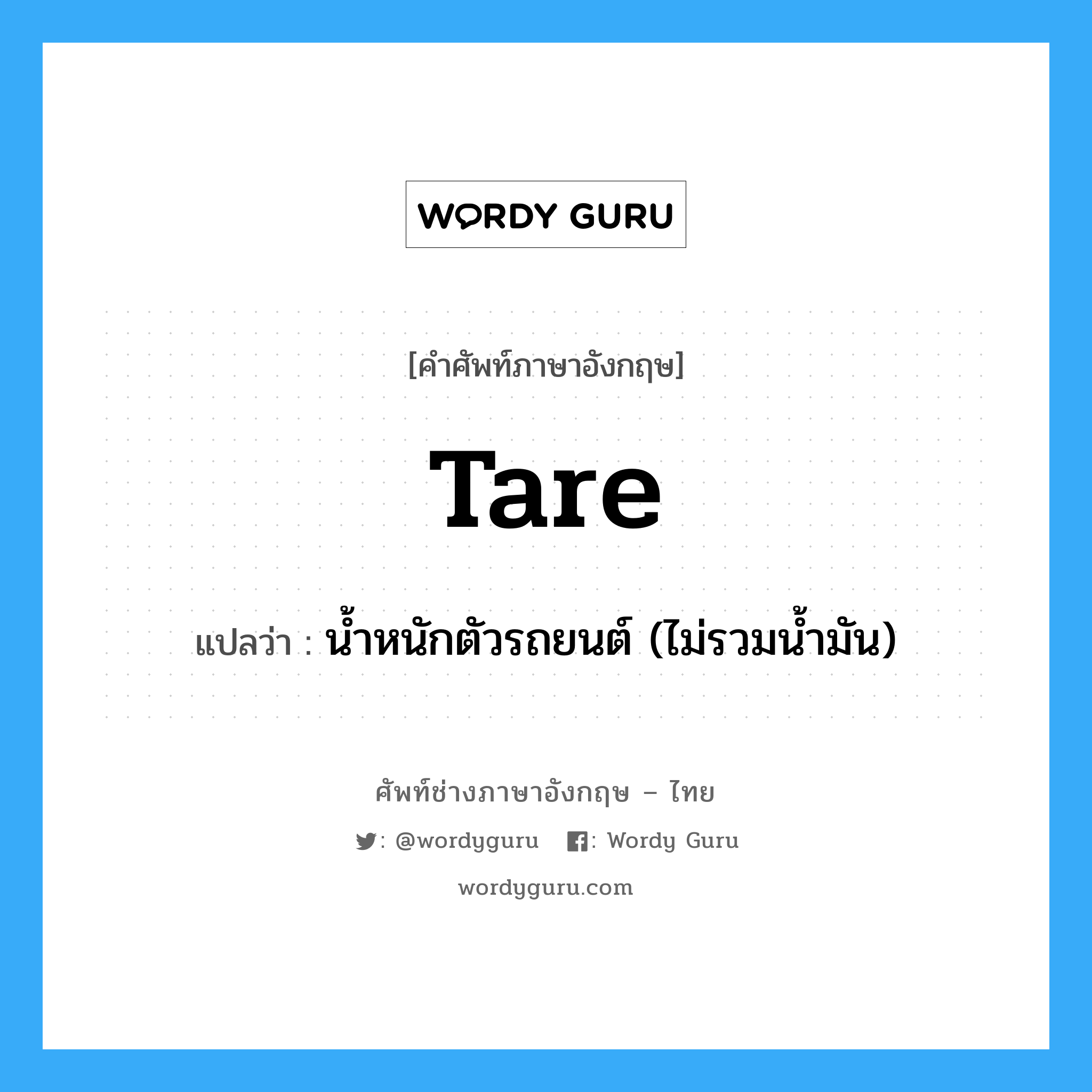 tare แปลว่า?, คำศัพท์ช่างภาษาอังกฤษ - ไทย tare คำศัพท์ภาษาอังกฤษ tare แปลว่า น้ำหนักตัวรถยนต์ (ไม่รวมน้ำมัน)