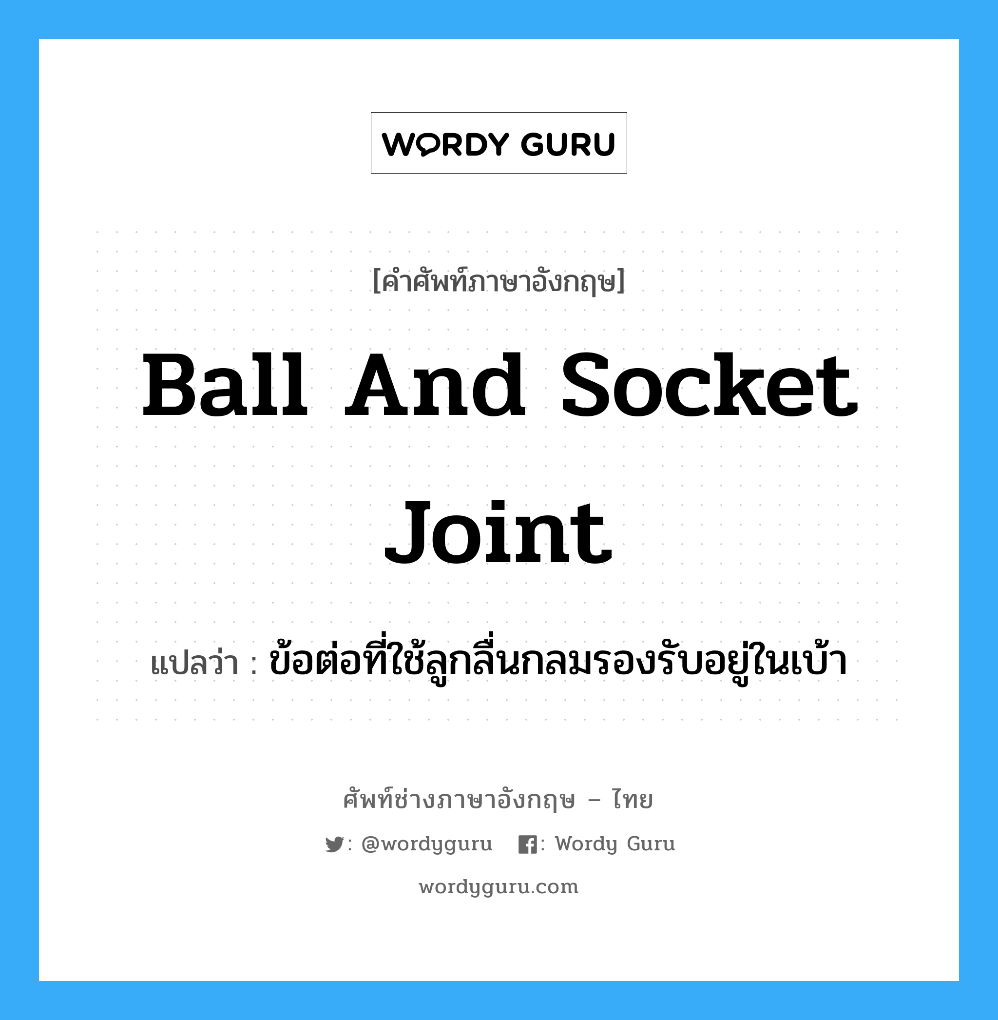 ball and socket joint แปลว่า?, คำศัพท์ช่างภาษาอังกฤษ - ไทย ball and socket joint คำศัพท์ภาษาอังกฤษ ball and socket joint แปลว่า ข้อต่อที่ใช้ลูกลื่นกลมรองรับอยู่ในเบ้า