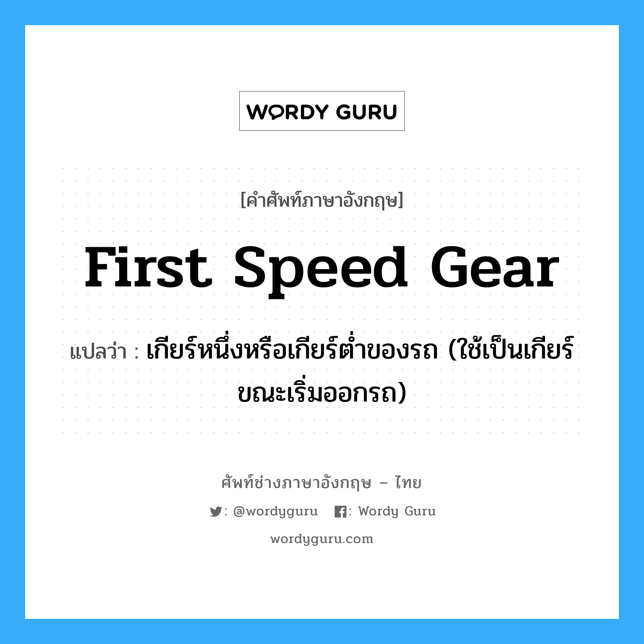 first speed gear แปลว่า?, คำศัพท์ช่างภาษาอังกฤษ - ไทย first speed gear คำศัพท์ภาษาอังกฤษ first speed gear แปลว่า เกียร์หนึ่งหรือเกียร์ต่ำของรถ (ใช้เป็นเกียร์ขณะเริ่มออกรถ)