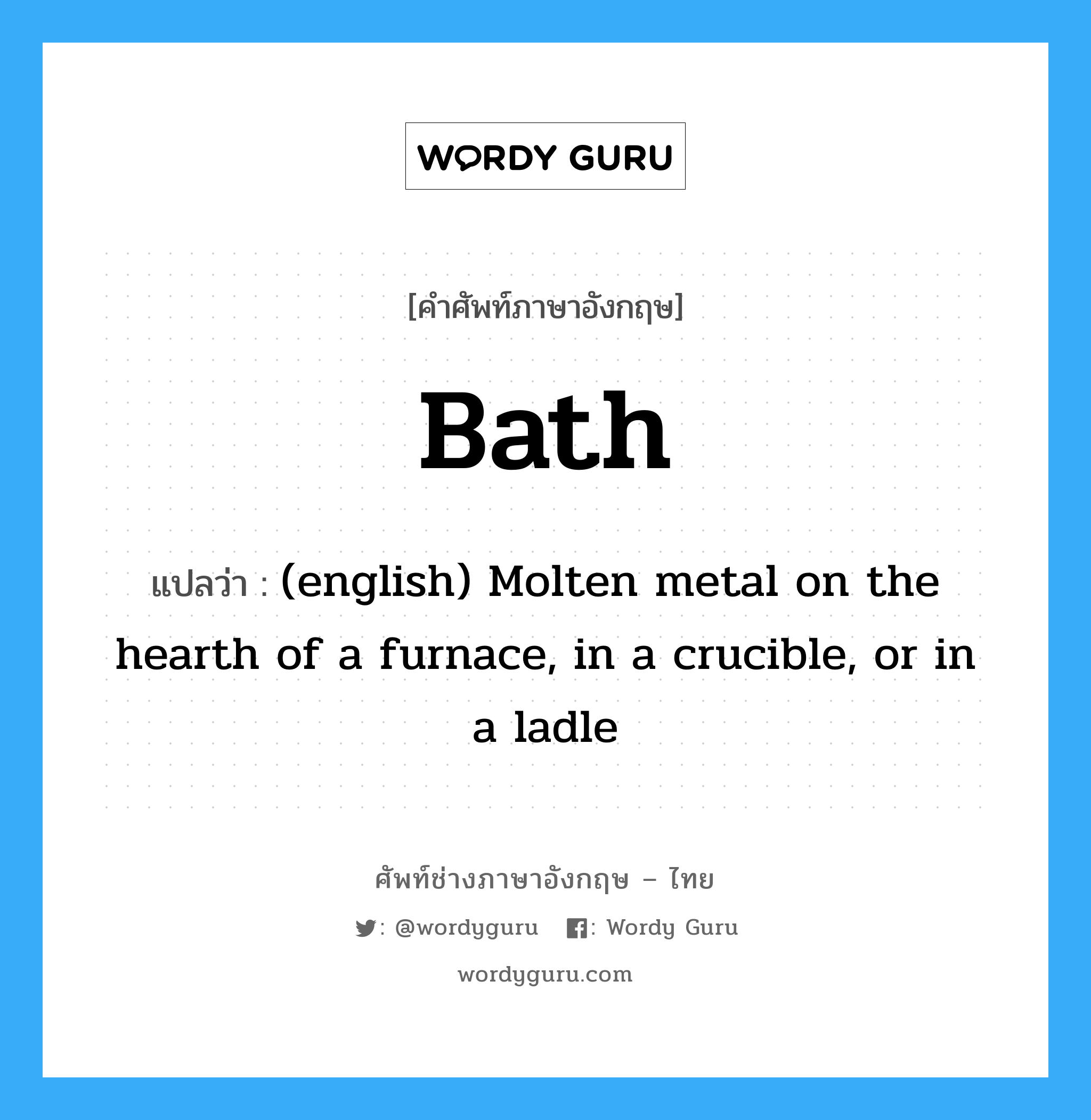 Bath แปลว่า?, คำศัพท์ช่างภาษาอังกฤษ - ไทย Bath คำศัพท์ภาษาอังกฤษ Bath แปลว่า (english) Molten metal on the hearth of a furnace, in a crucible, or in a ladle