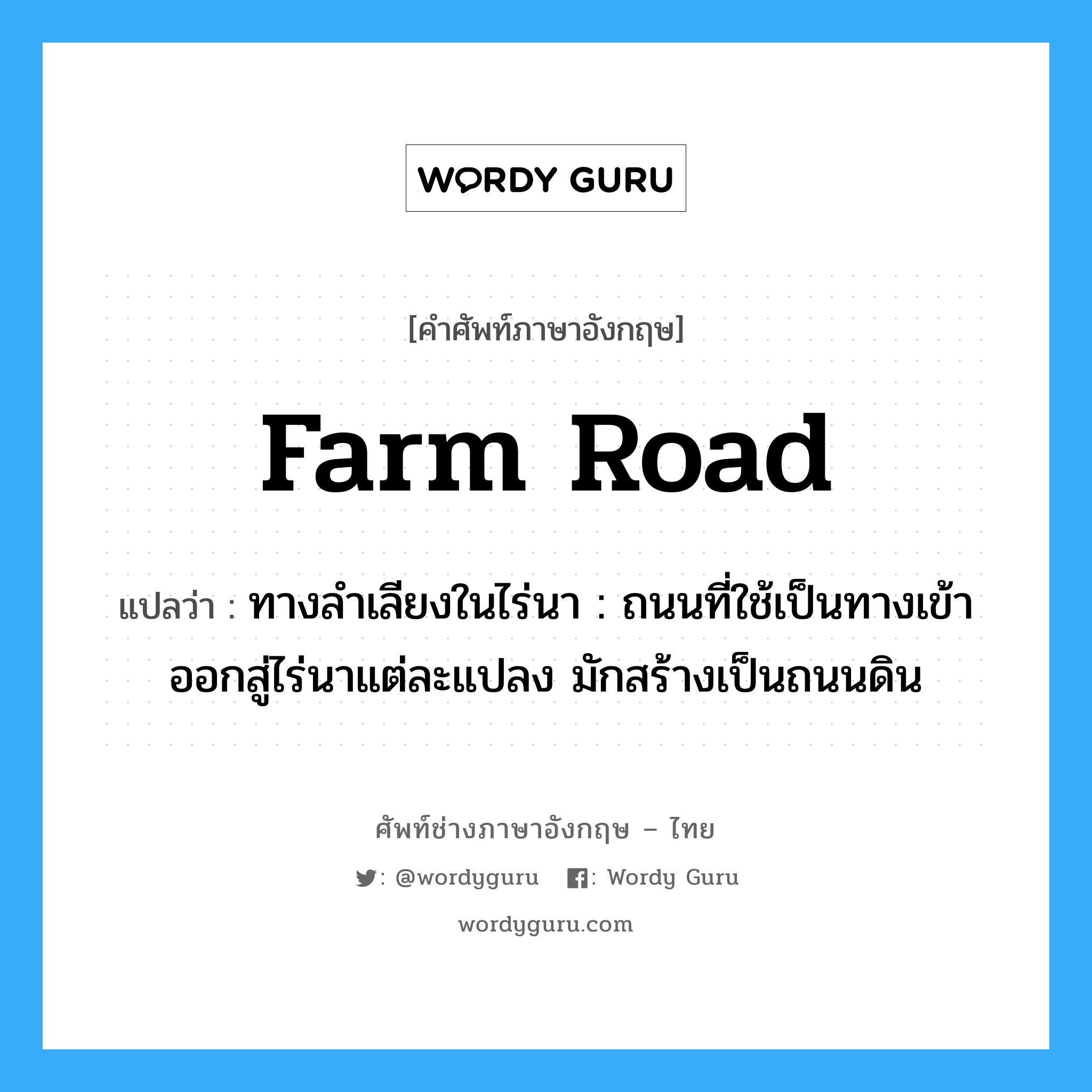farm road แปลว่า?, คำศัพท์ช่างภาษาอังกฤษ - ไทย farm road คำศัพท์ภาษาอังกฤษ farm road แปลว่า ทางลำเลียงในไร่นา : ถนนที่ใช้เป็นทางเข้าออกสู่ไร่นาแต่ละแปลง มักสร้างเป็นถนนดิน