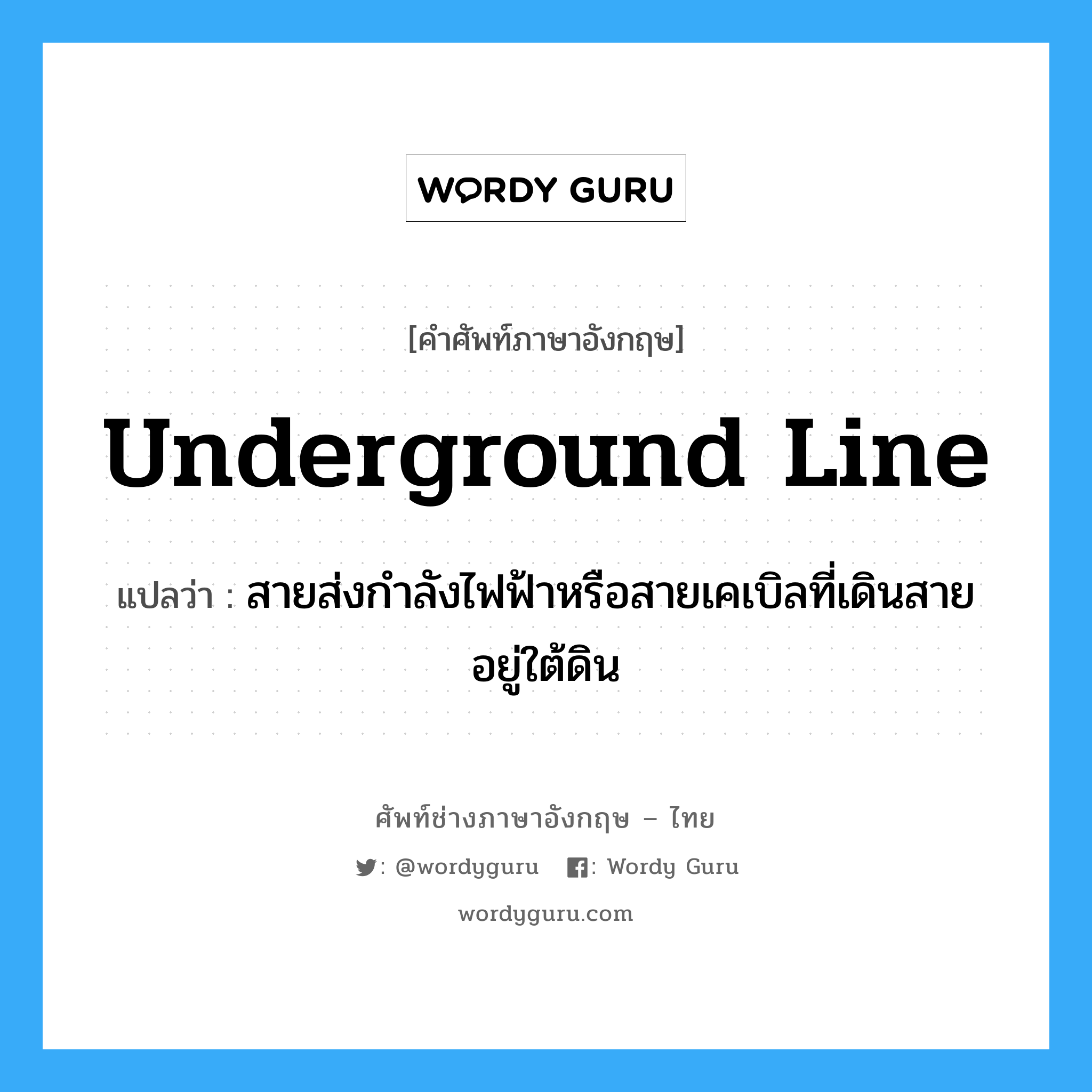 underground line แปลว่า?, คำศัพท์ช่างภาษาอังกฤษ - ไทย underground line คำศัพท์ภาษาอังกฤษ underground line แปลว่า สายส่งกำลังไฟฟ้าหรือสายเคเบิลที่เดินสายอยู่ใต้ดิน