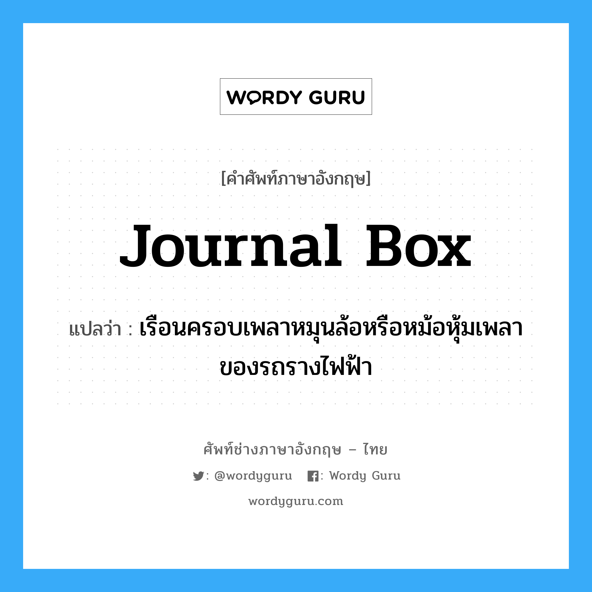journal box แปลว่า?, คำศัพท์ช่างภาษาอังกฤษ - ไทย journal box คำศัพท์ภาษาอังกฤษ journal box แปลว่า เรือนครอบเพลาหมุนล้อหรือหม้อหุ้มเพลาของรถรางไฟฟ้า