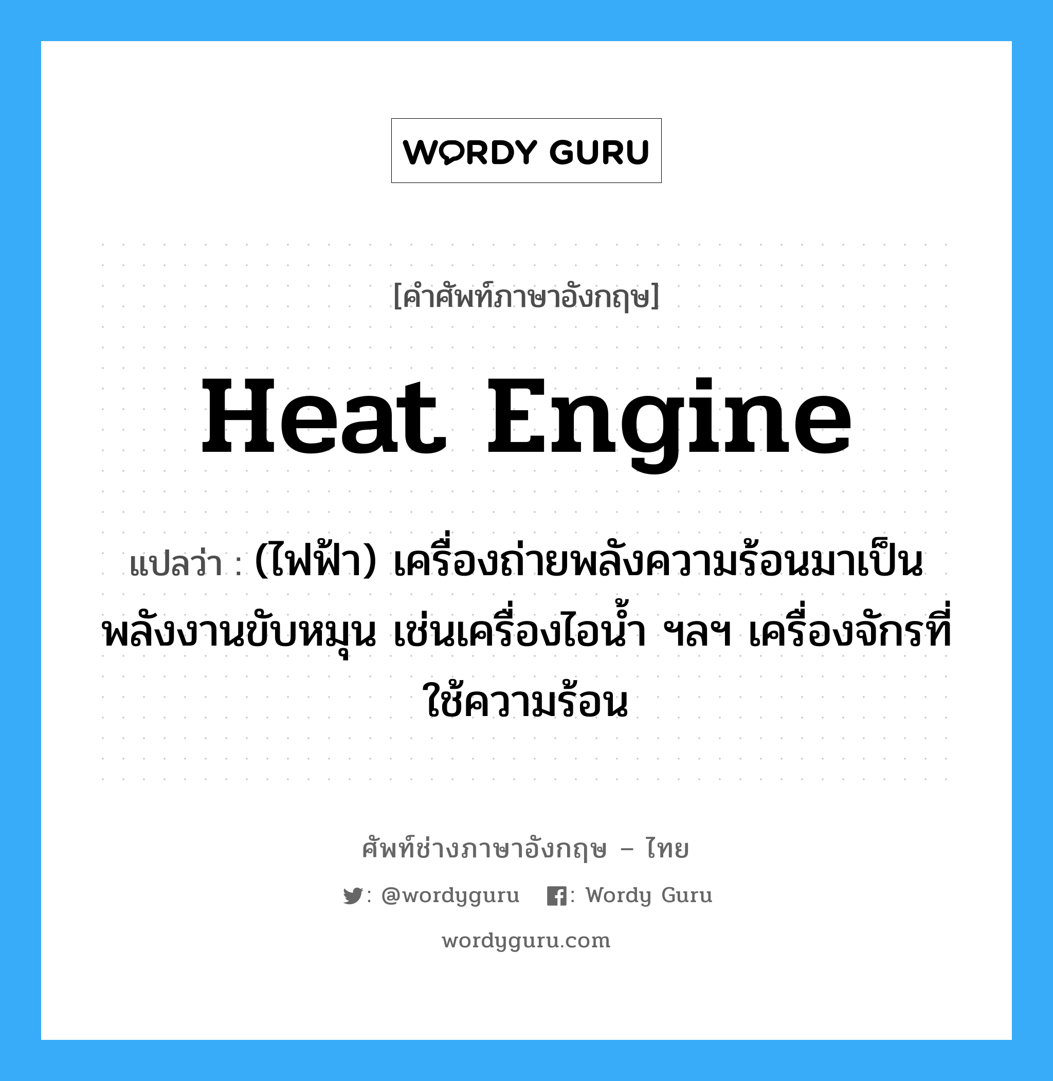heat engine แปลว่า?, คำศัพท์ช่างภาษาอังกฤษ - ไทย heat engine คำศัพท์ภาษาอังกฤษ heat engine แปลว่า (ไฟฟ้า) เครื่องถ่ายพลังความร้อนมาเป็นพลังงานขับหมุน เช่นเครื่องไอน้ำ ฯลฯ เครื่องจักรที่ใช้ความร้อน