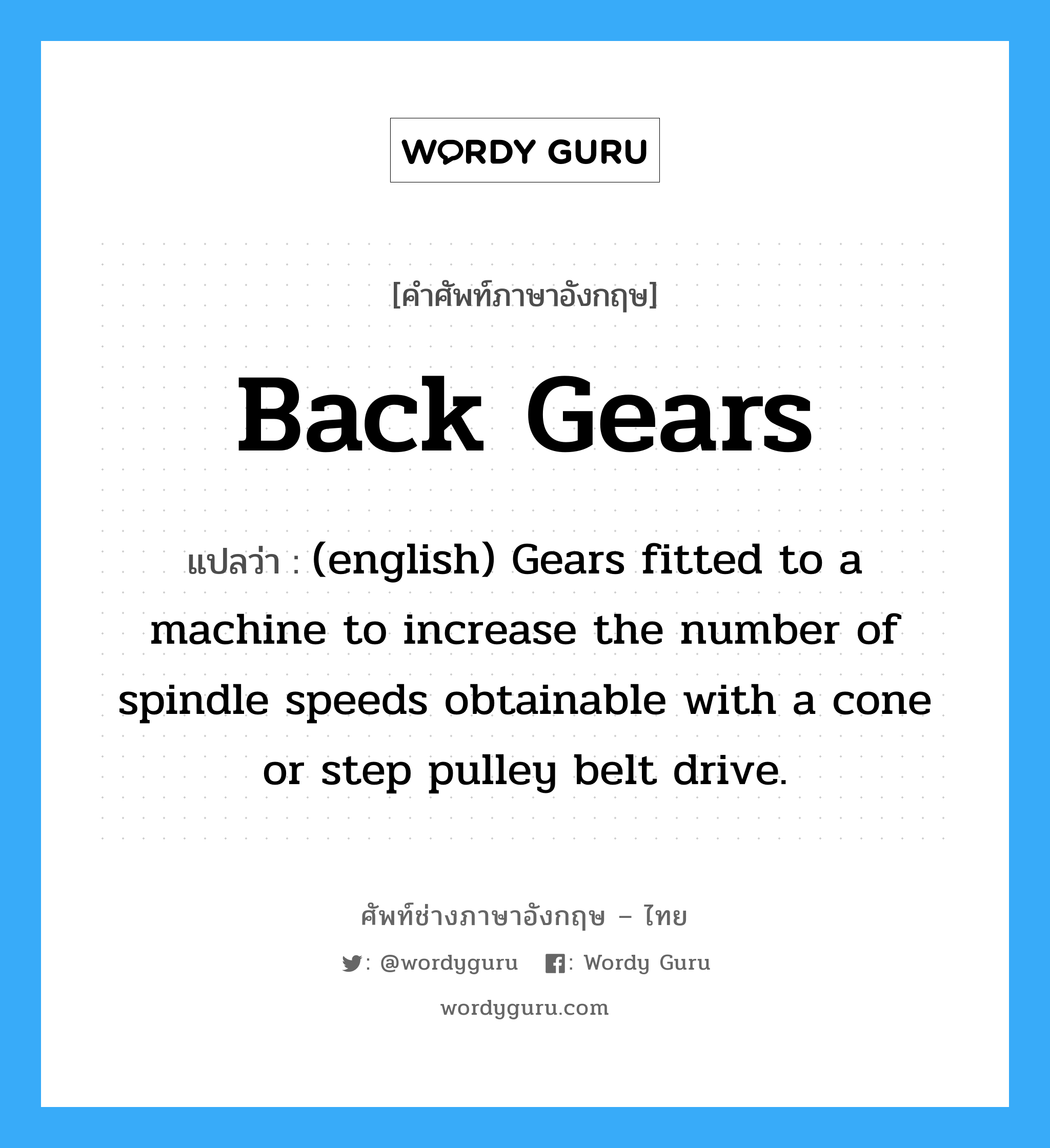 Back Gears แปลว่า?, คำศัพท์ช่างภาษาอังกฤษ - ไทย Back Gears คำศัพท์ภาษาอังกฤษ Back Gears แปลว่า (english) Gears fitted to a machine to increase the number of spindle speeds obtainable with a cone or step pulley belt drive.