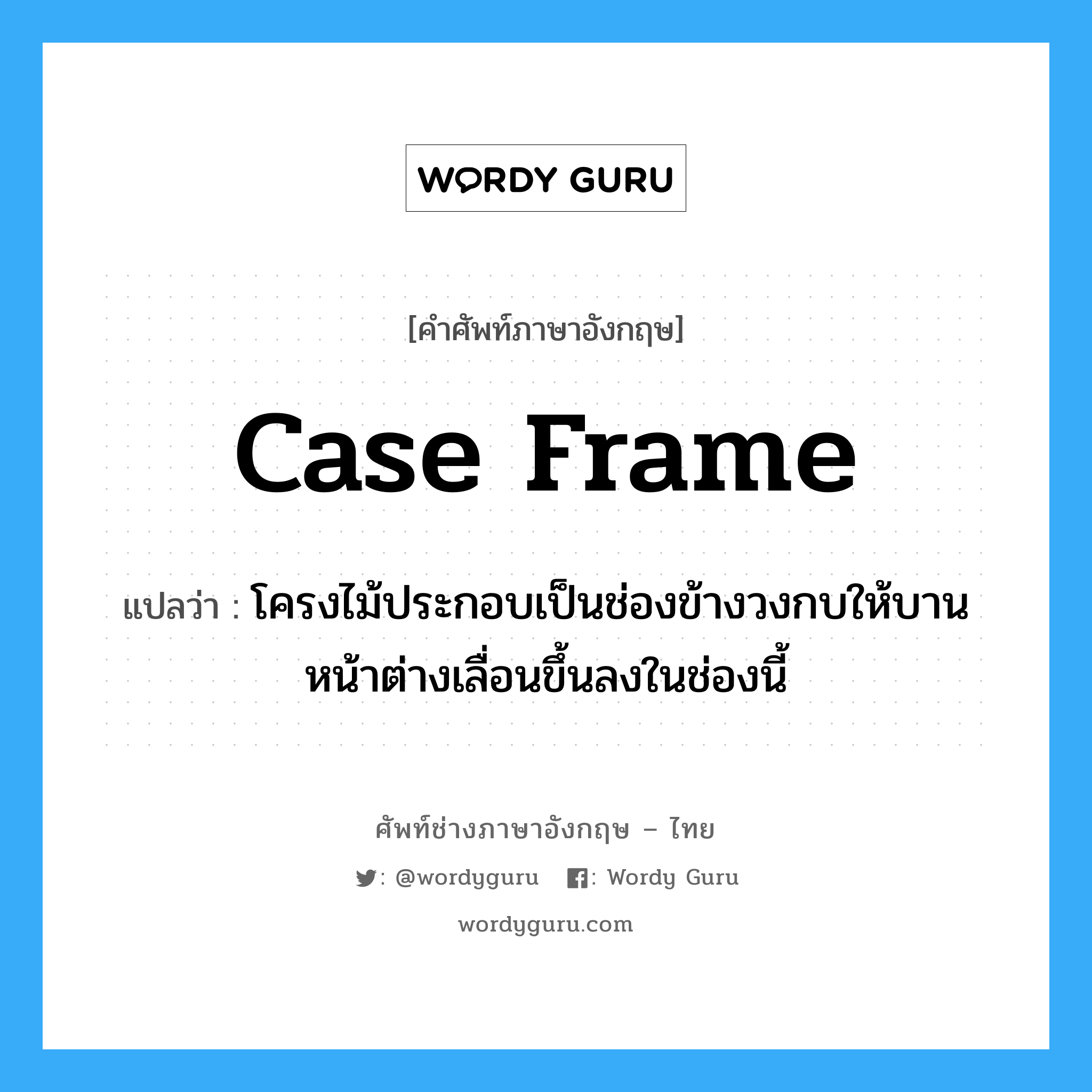 case frame แปลว่า?, คำศัพท์ช่างภาษาอังกฤษ - ไทย case frame คำศัพท์ภาษาอังกฤษ case frame แปลว่า โครงไม้ประกอบเป็นช่องข้างวงกบให้บานหน้าต่างเลื่อนขึ้นลงในช่องนี้