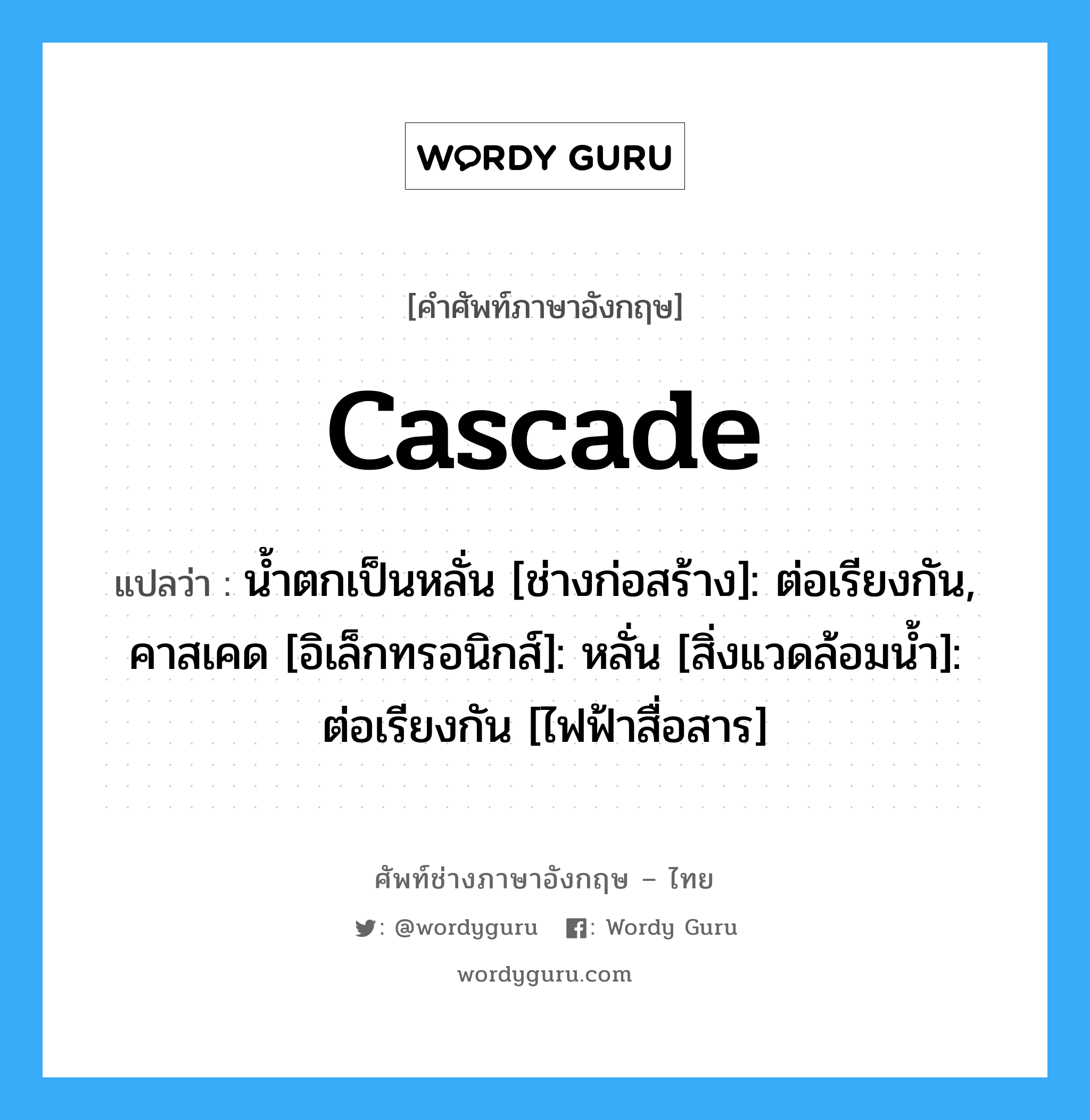 cascade แปลว่า?, คำศัพท์ช่างภาษาอังกฤษ - ไทย cascade คำศัพท์ภาษาอังกฤษ cascade แปลว่า น้ำตกเป็นหลั่น [ช่างก่อสร้าง]: ต่อเรียงกัน, คาสเคด [อิเล็กทรอนิกส์]: หลั่น [สิ่งแวดล้อมน้ำ]: ต่อเรียงกัน [ไฟฟ้าสื่อสาร]