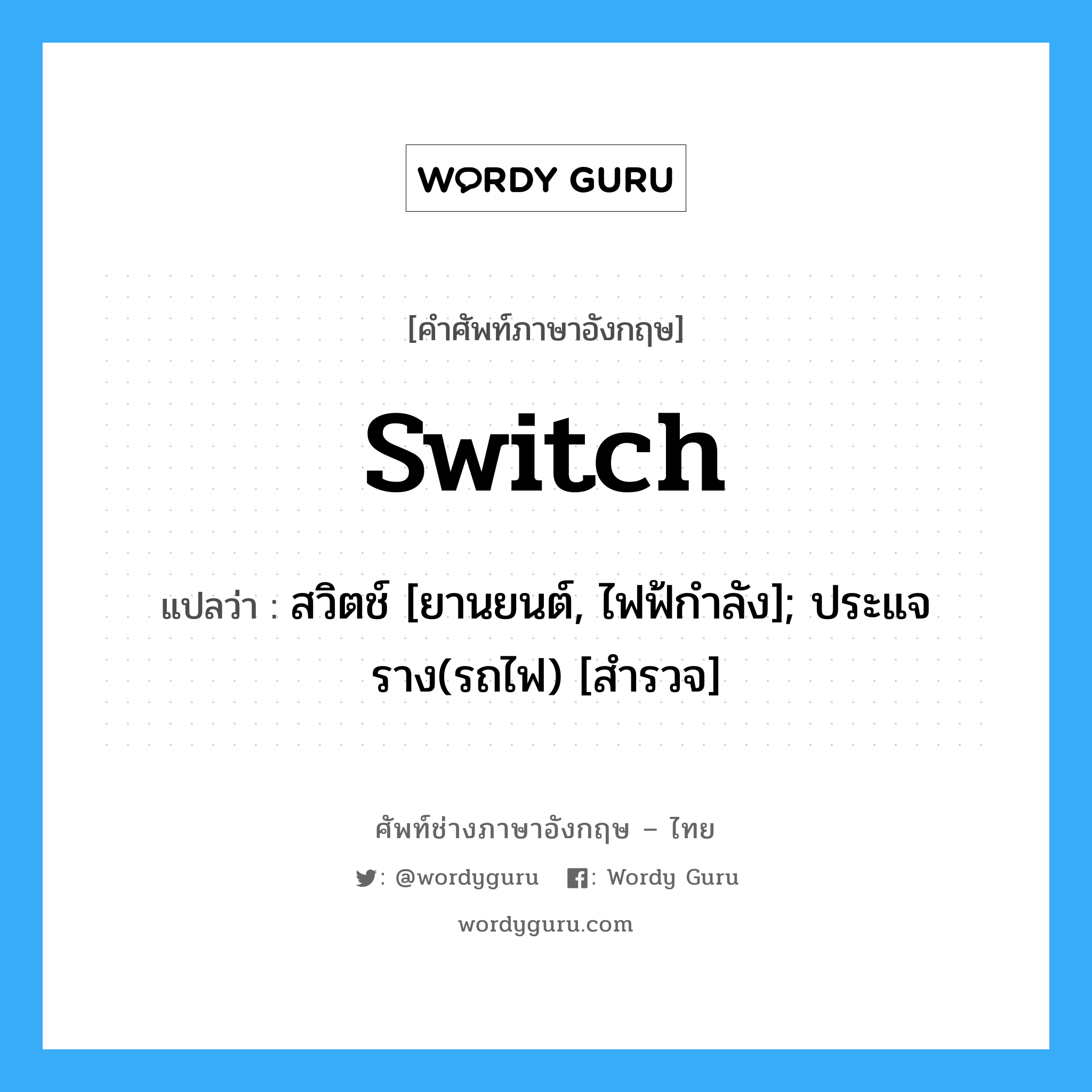 switch แปลว่า?, คำศัพท์ช่างภาษาอังกฤษ - ไทย switch คำศัพท์ภาษาอังกฤษ switch แปลว่า สวิตช์ [ยานยนต์, ไฟฟ้กำลัง]; ประแจราง(รถไฟ) [สำรวจ]