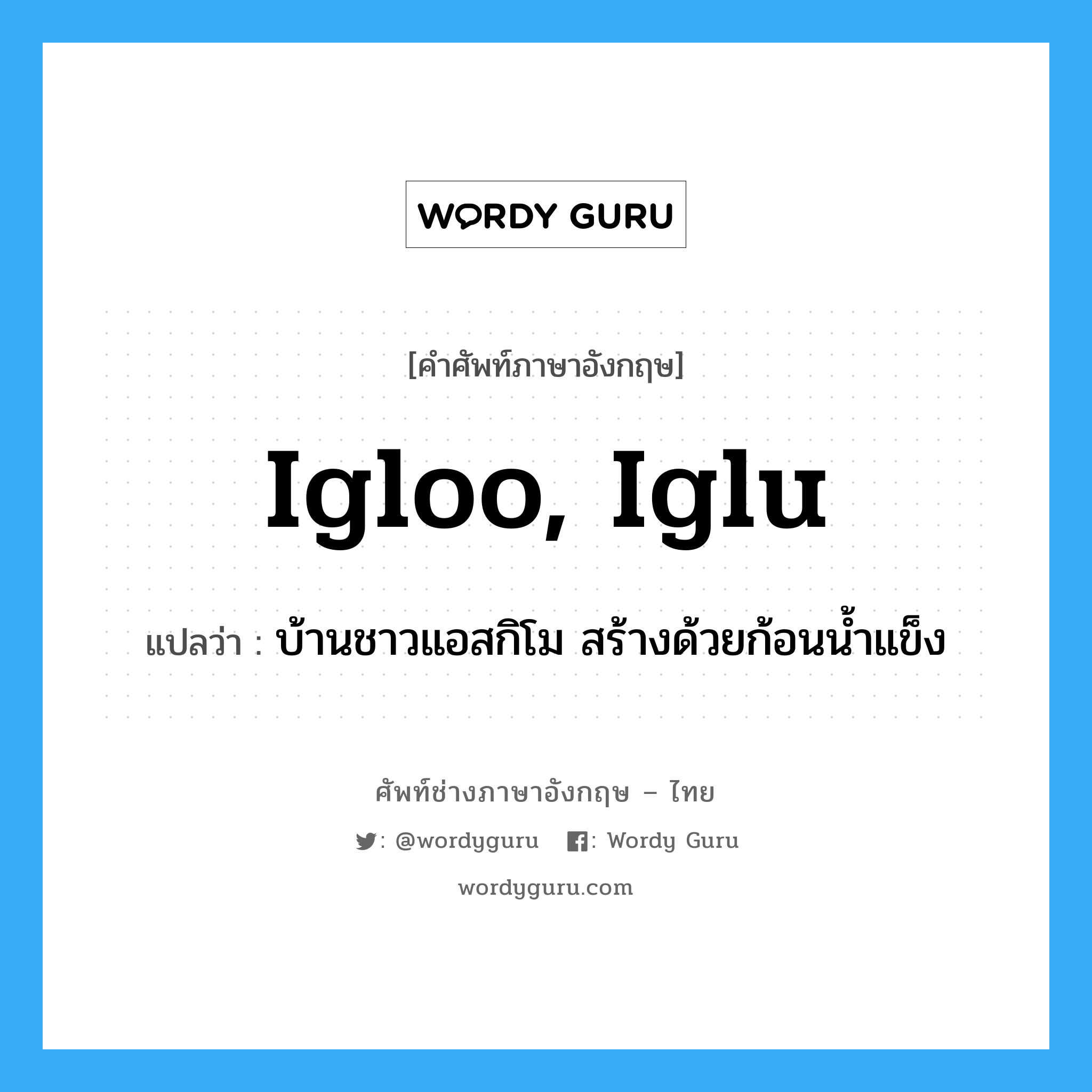 igloo, iglu แปลว่า?, คำศัพท์ช่างภาษาอังกฤษ - ไทย igloo, iglu คำศัพท์ภาษาอังกฤษ igloo, iglu แปลว่า บ้านชาวแอสกิโม สร้างด้วยก้อนน้ำแข็ง