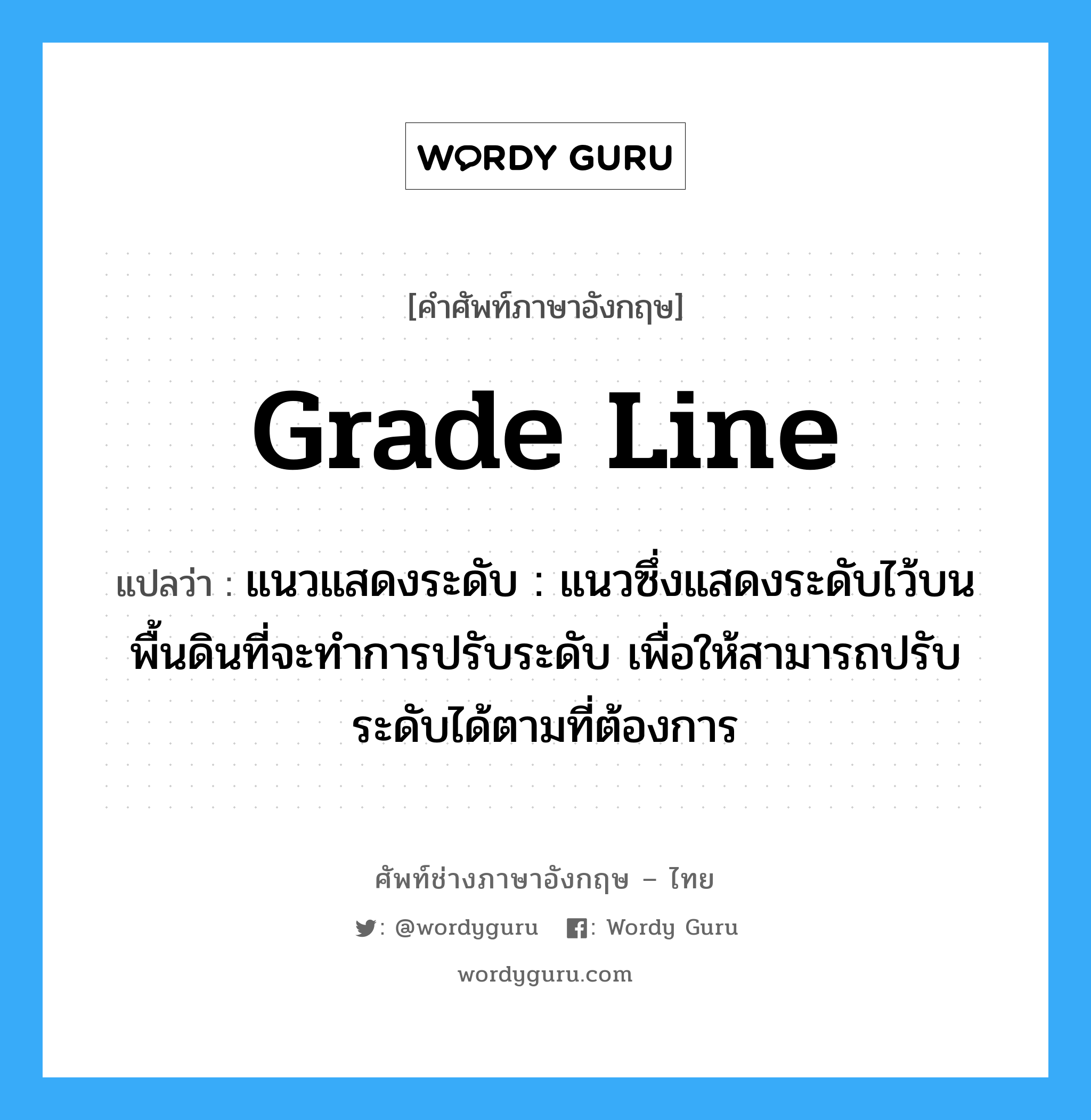 grade line แปลว่า?, คำศัพท์ช่างภาษาอังกฤษ - ไทย grade line คำศัพท์ภาษาอังกฤษ grade line แปลว่า แนวแสดงระดับ : แนวซึ่งแสดงระดับไว้บนพื้นดินที่จะทำการปรับระดับ เพื่อให้สามารถปรับระดับได้ตามที่ต้องการ